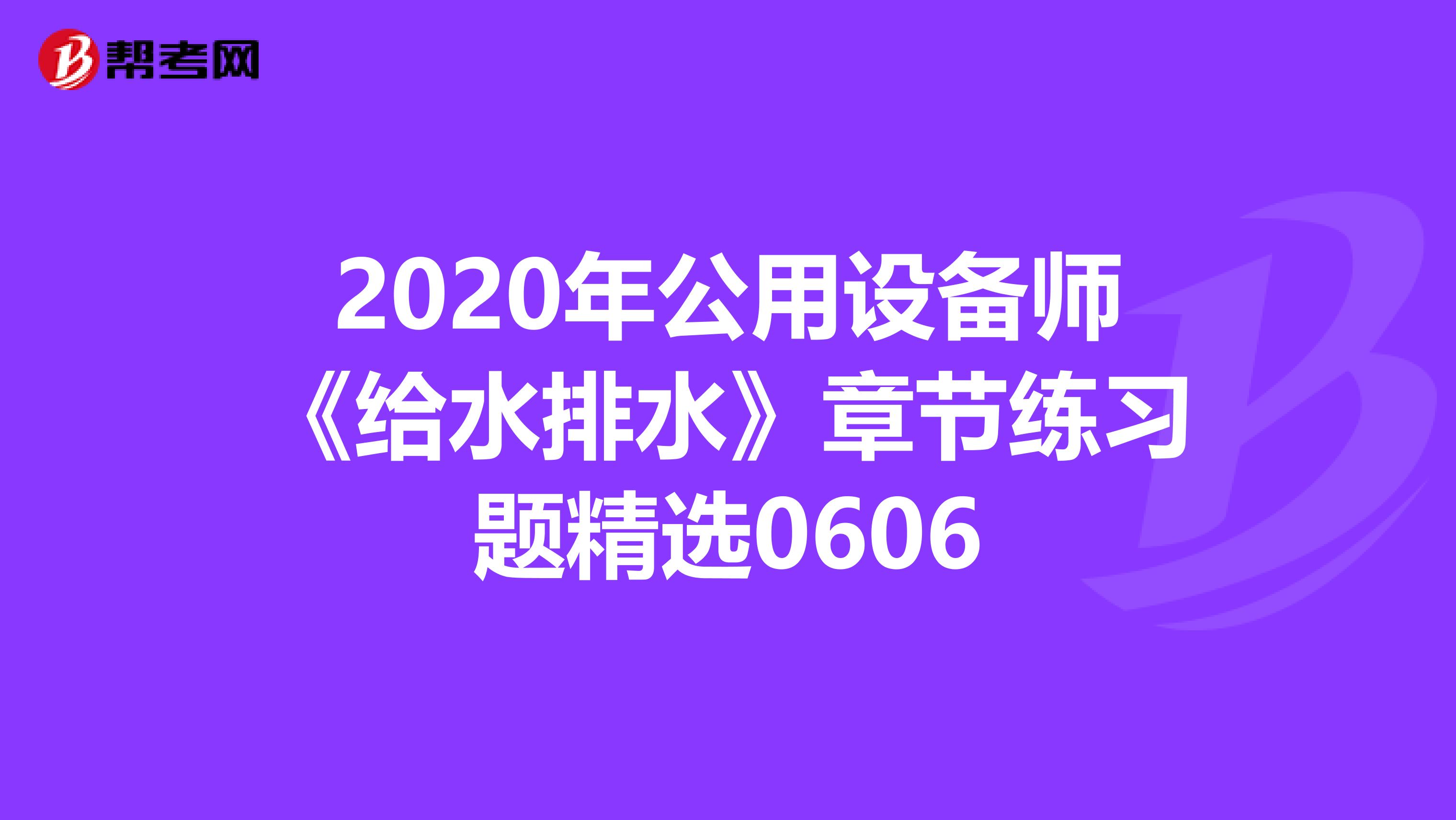 2020年公用设备师《给水排水》章节练习题精选0606