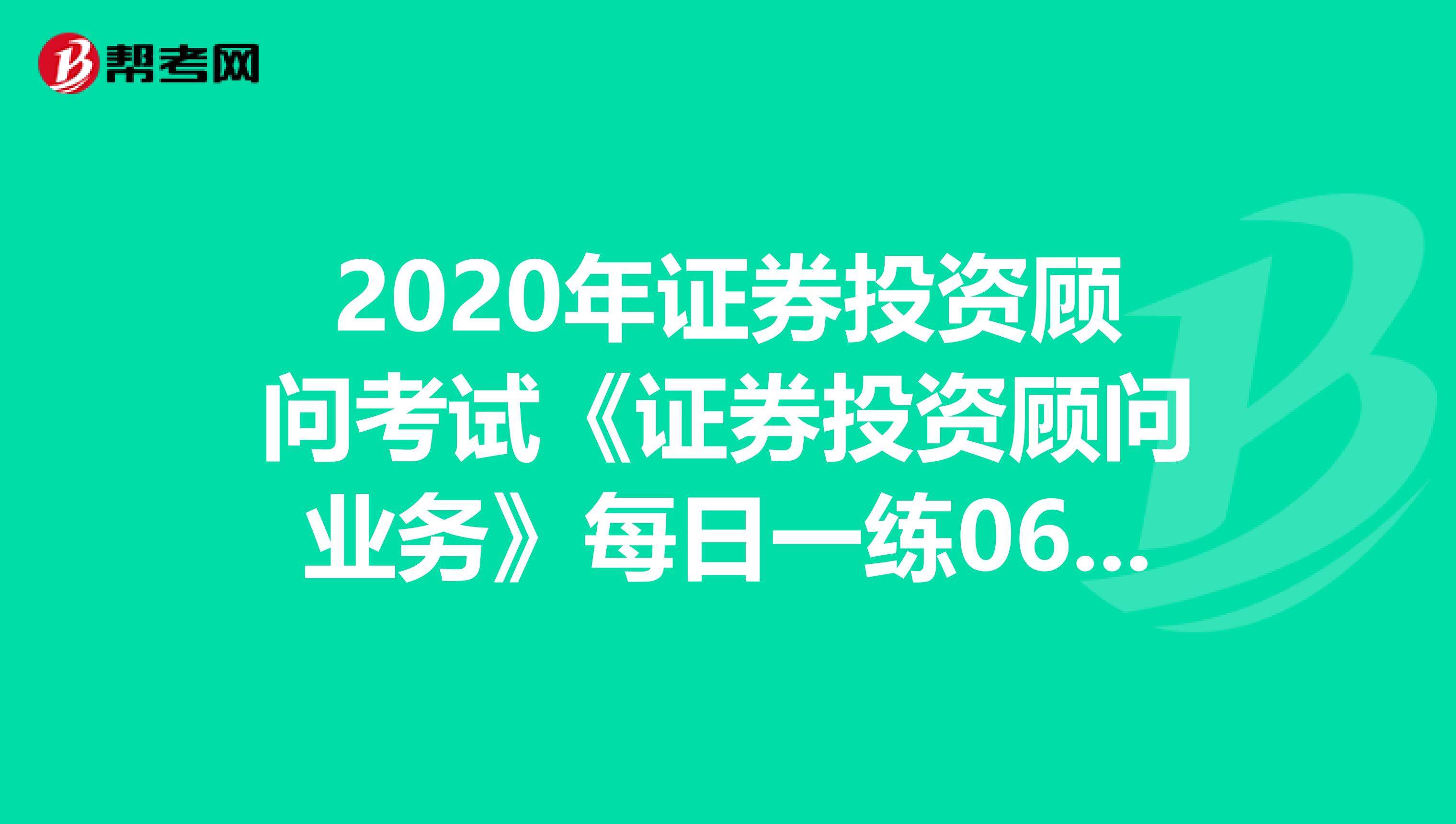 2020年证券投资顾问考试《证券投资顾问业务》每日一练0606