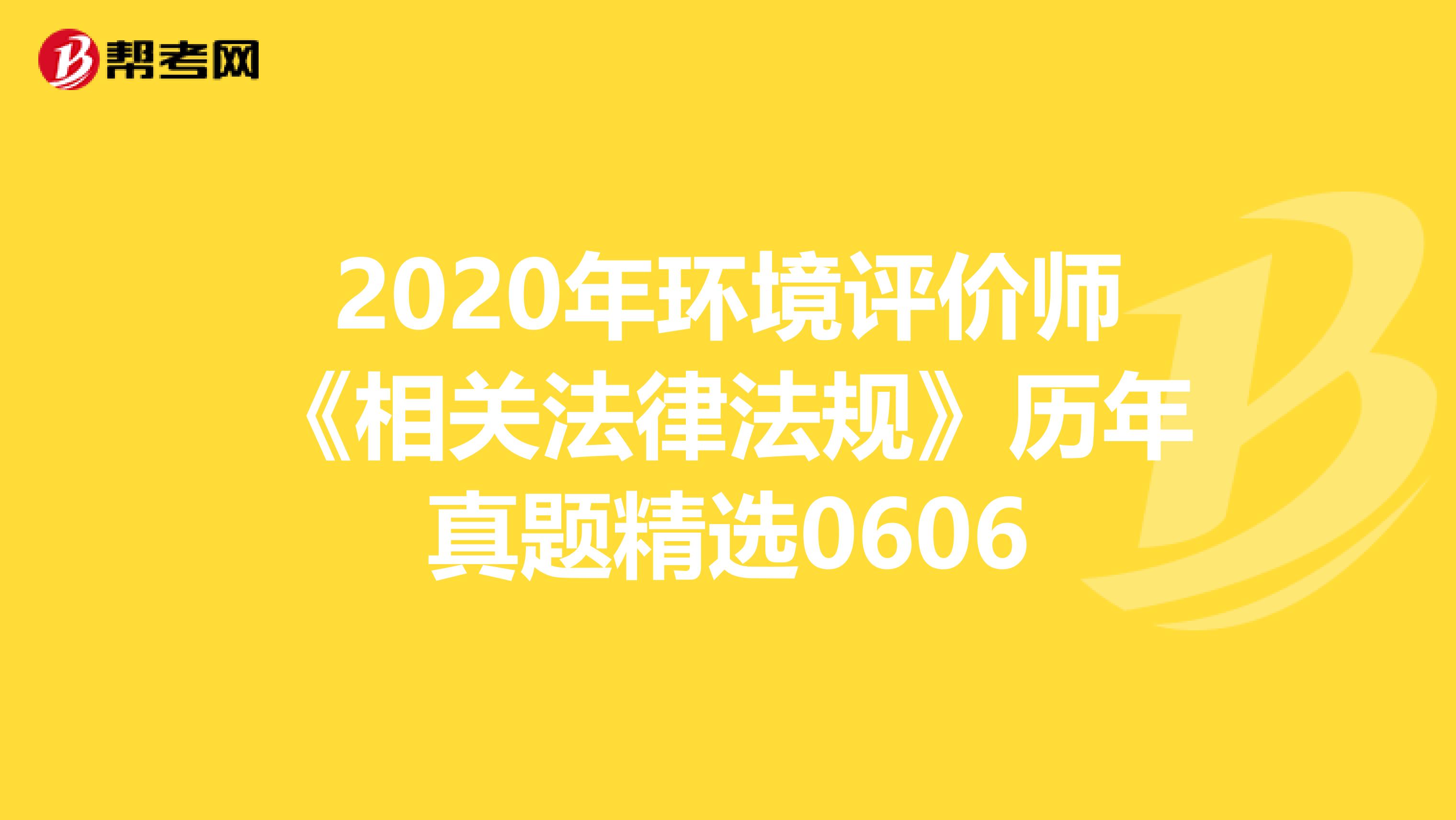 2020年环境评价师《相关法律法规》历年真题精选0606