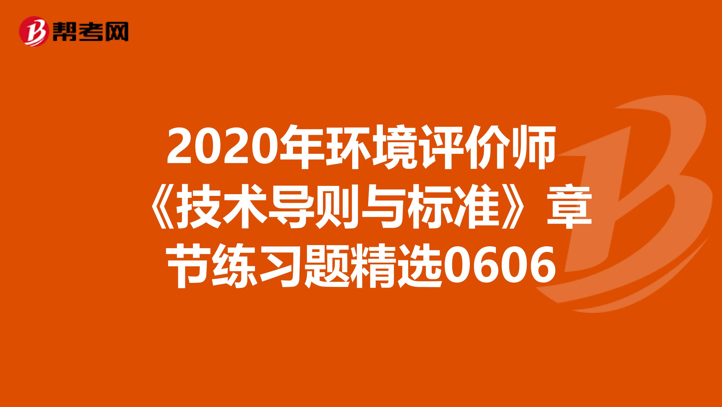 2020年环境评价师《技术导则与标准》章节练习题精选0606