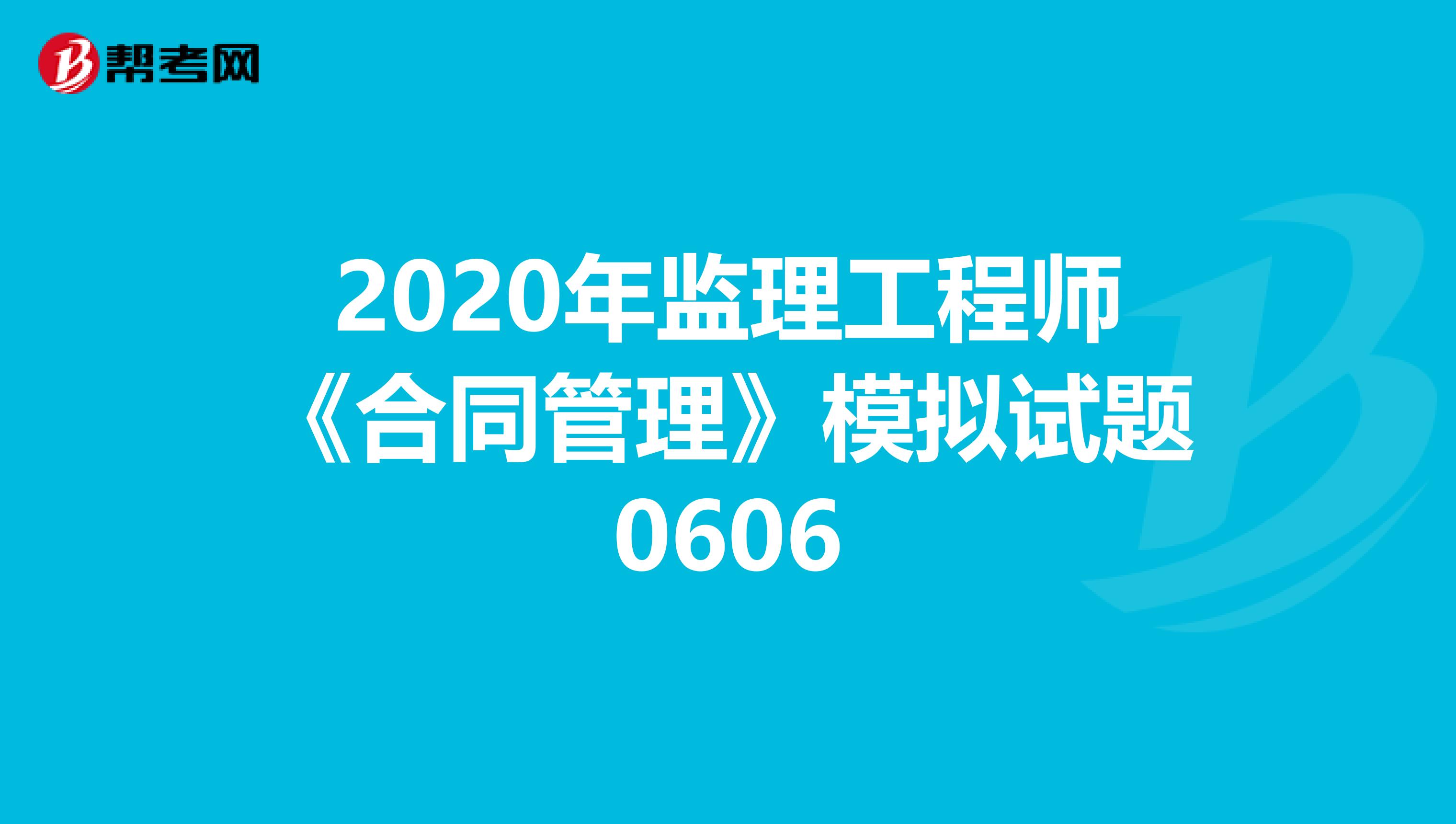 2020年监理工程师《合同管理》模拟试题0606