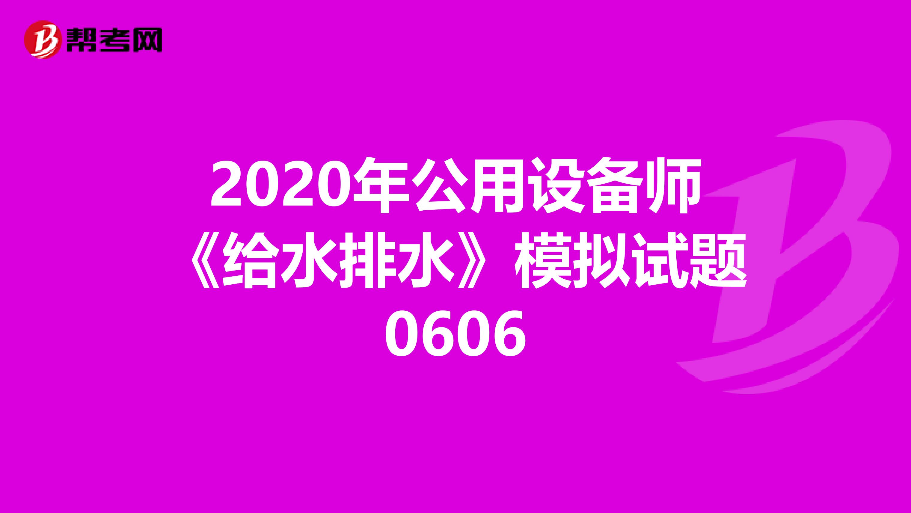 2020年公用设备师《给水排水》模拟试题0606