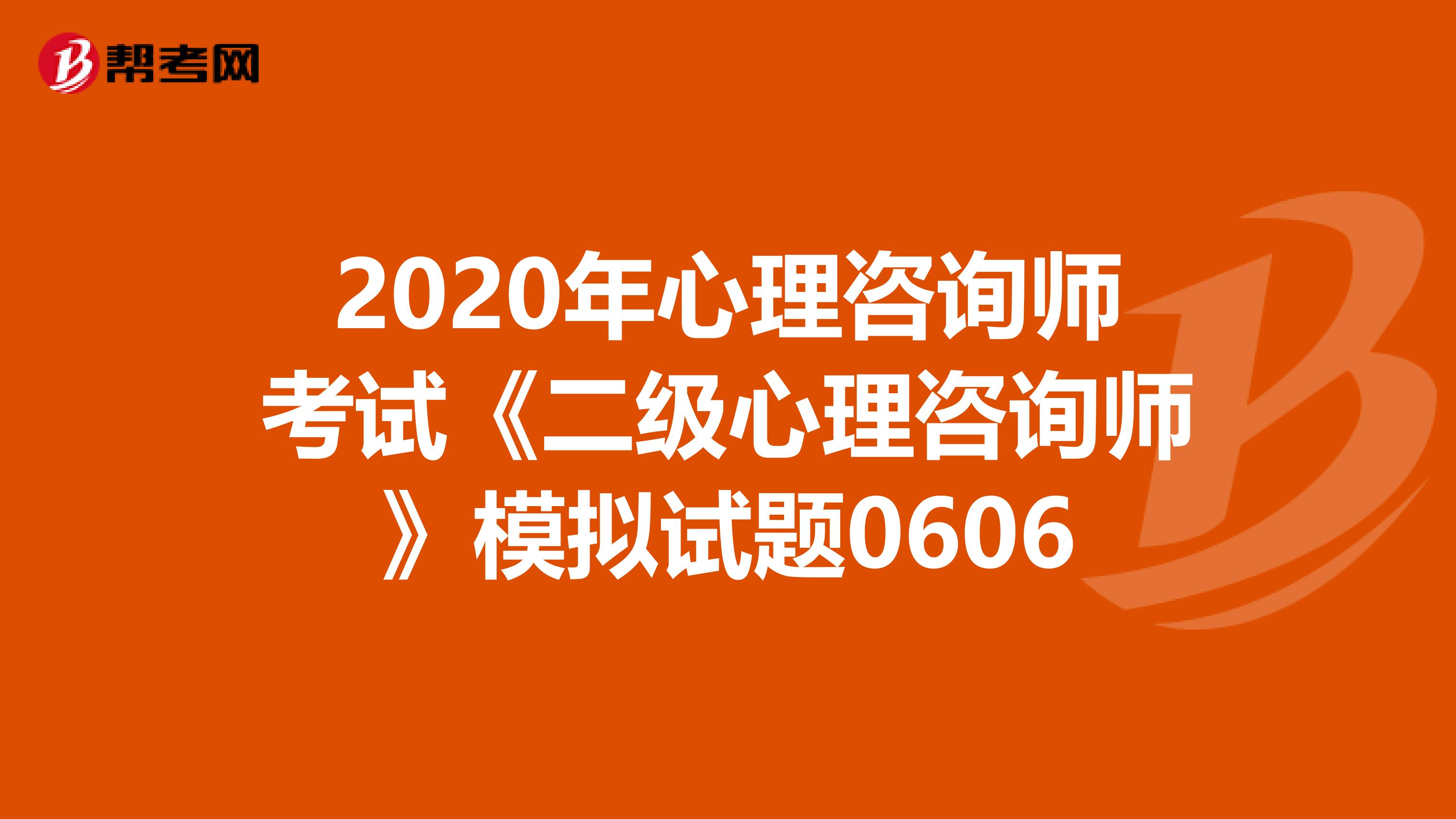 2020年心理咨询师考试《二级心理咨询师》模拟试题0606