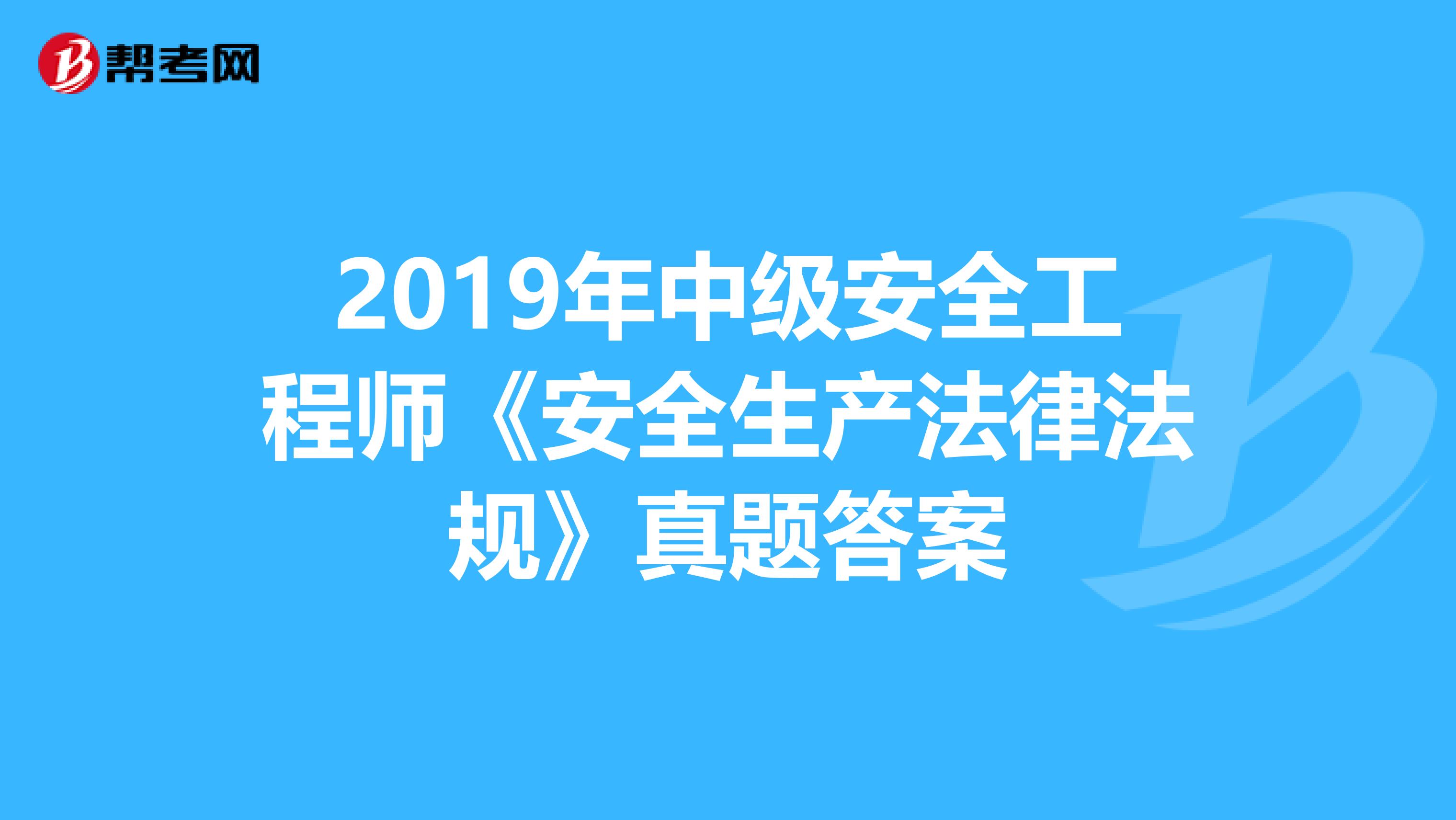 2019年中级安全工程师《安全生产法律法规》真题答案