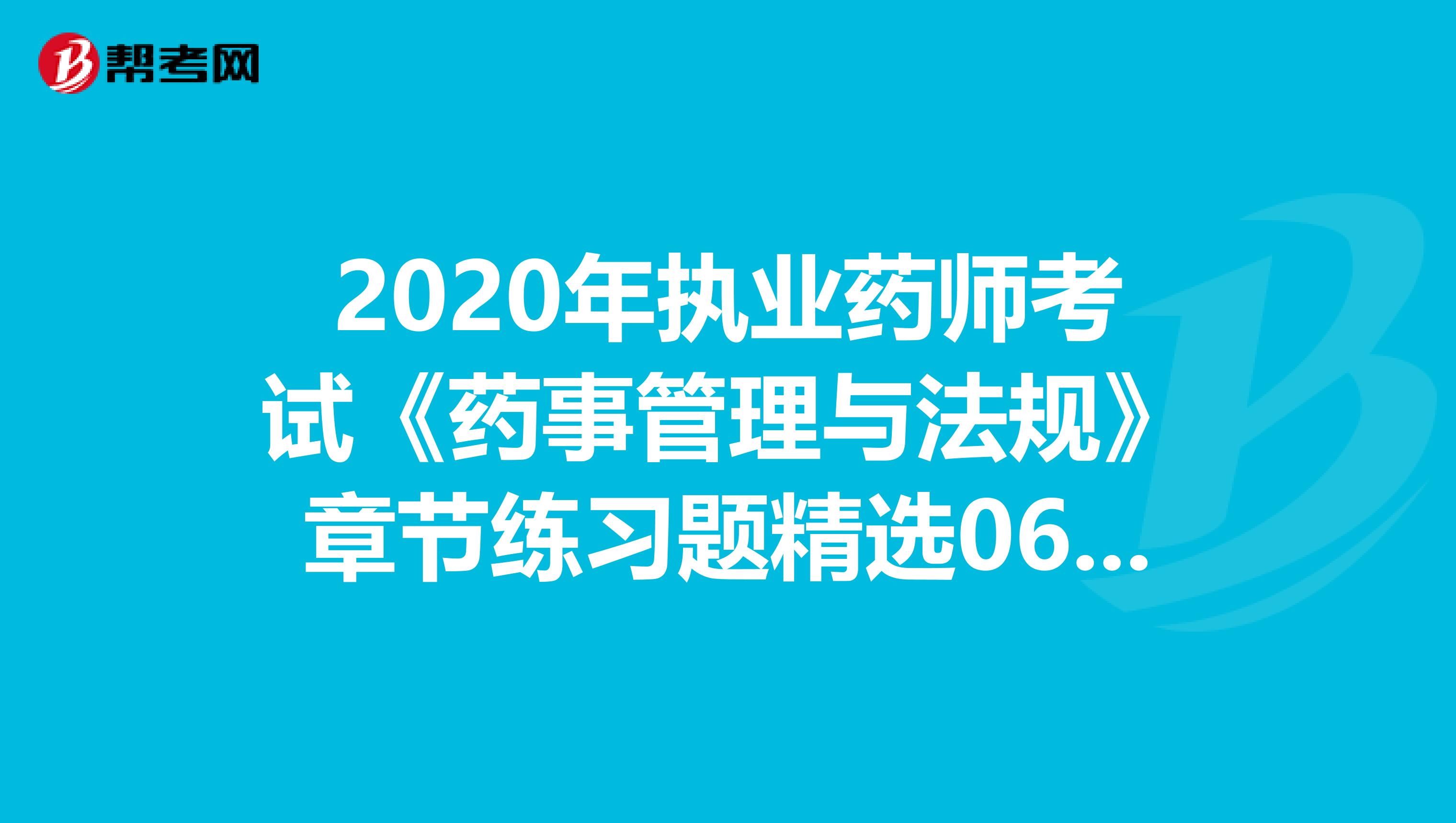 2020年执业药师考试《药事管理与法规》章节练习题精选0606