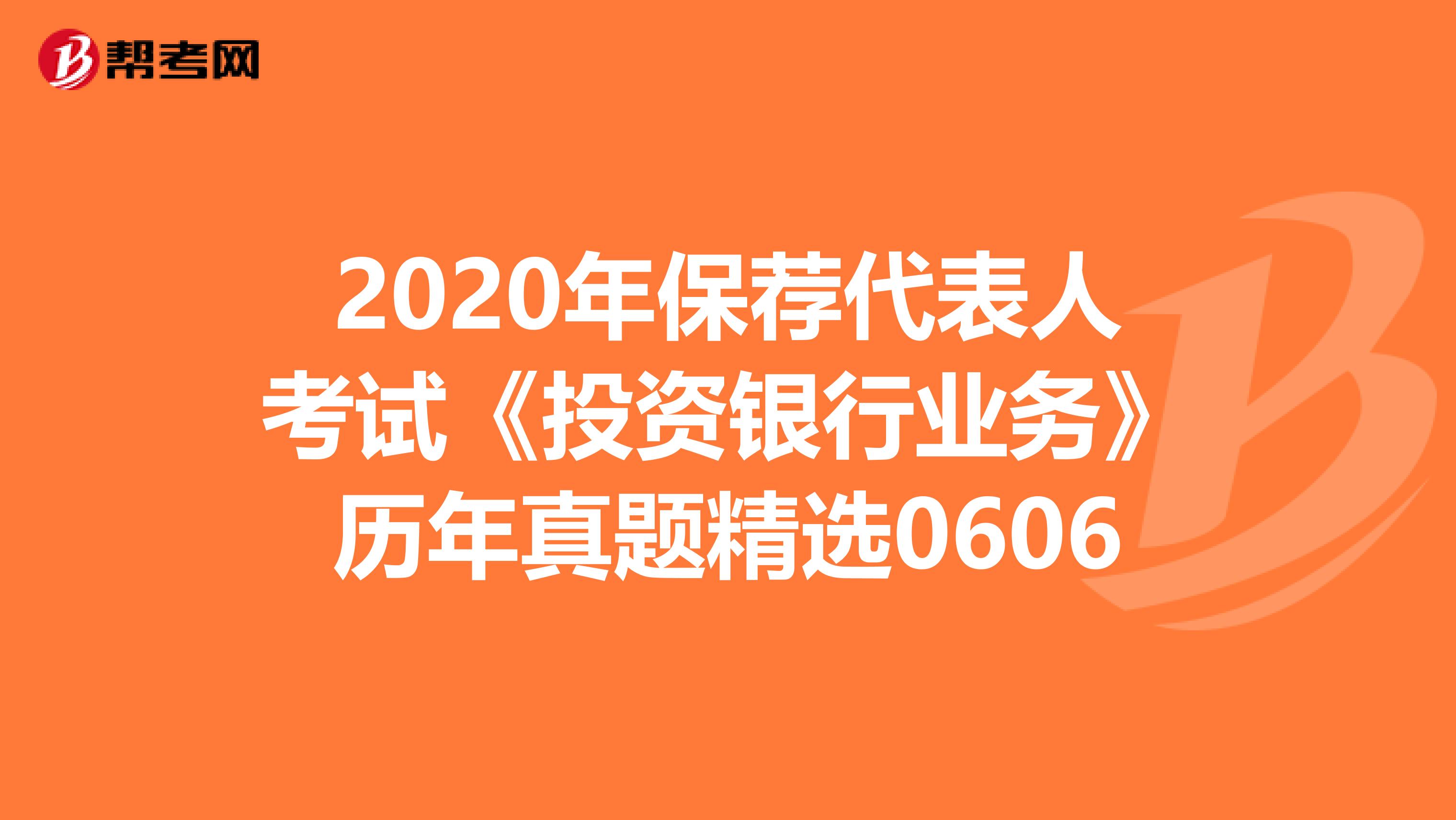2020年保荐代表人考试《投资银行业务》历年真题精选0606