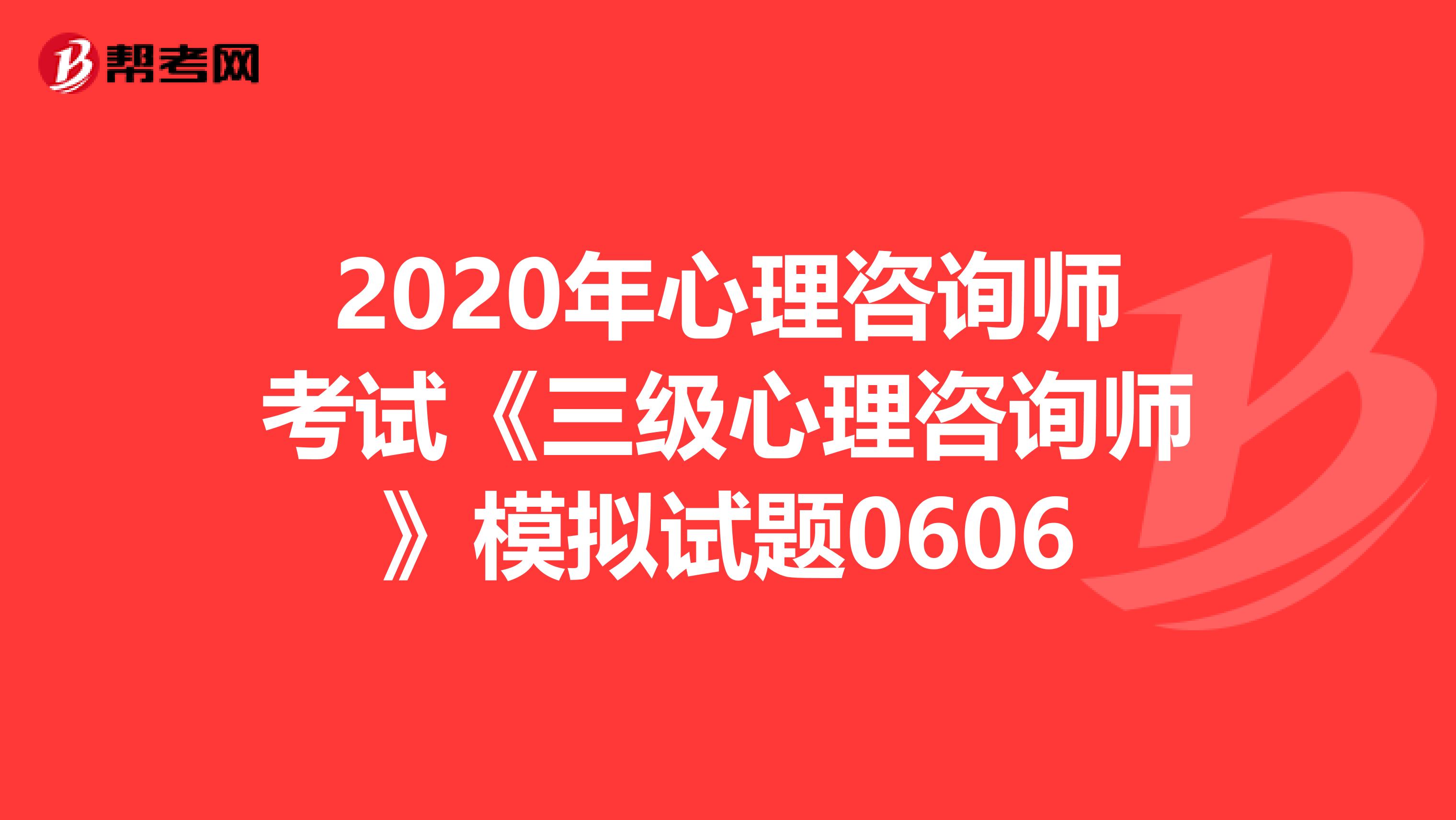 2020年心理咨询师考试《三级心理咨询师》模拟试题0606