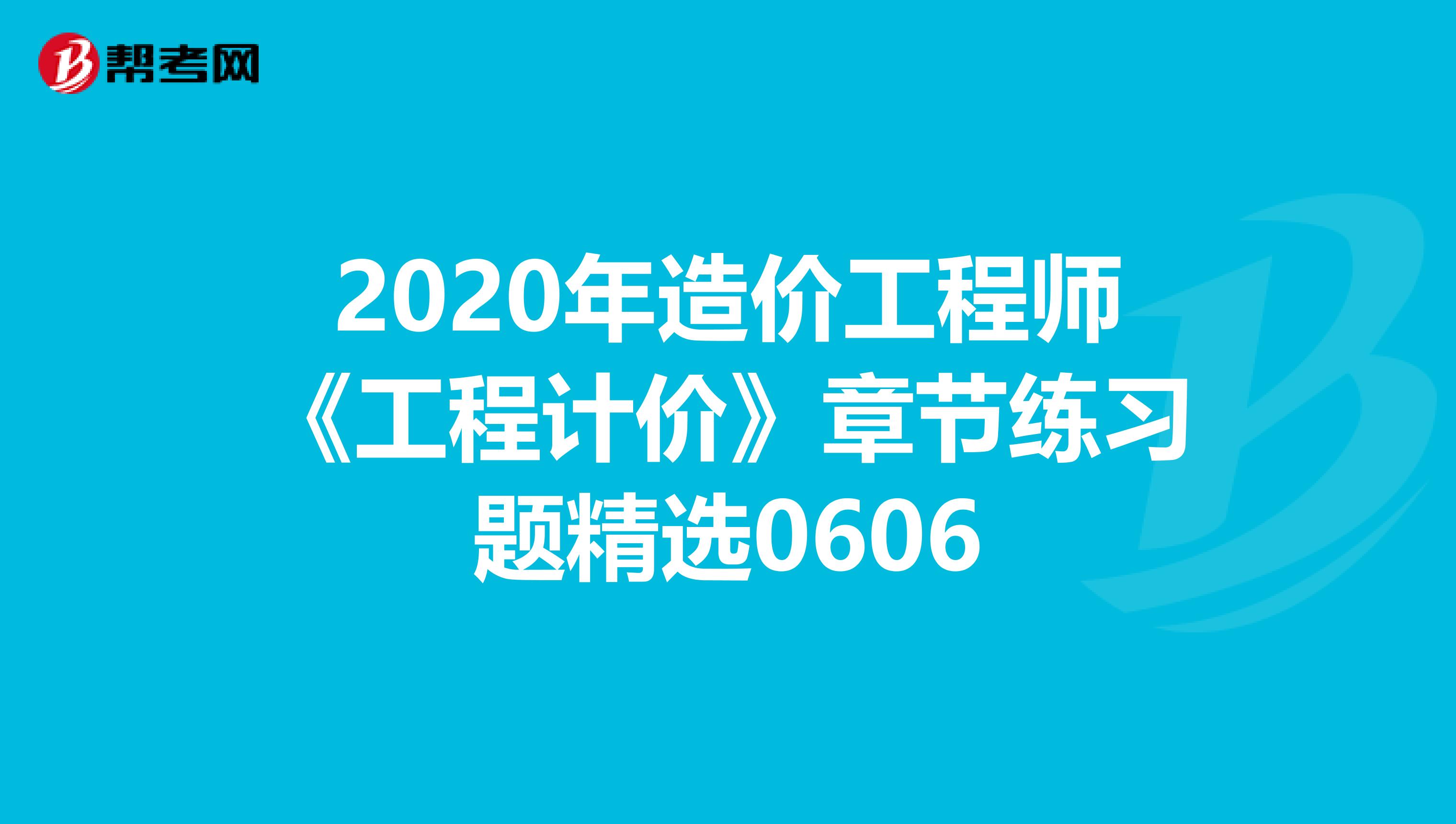 2020年造价工程师《工程计价》章节练习题精选0606