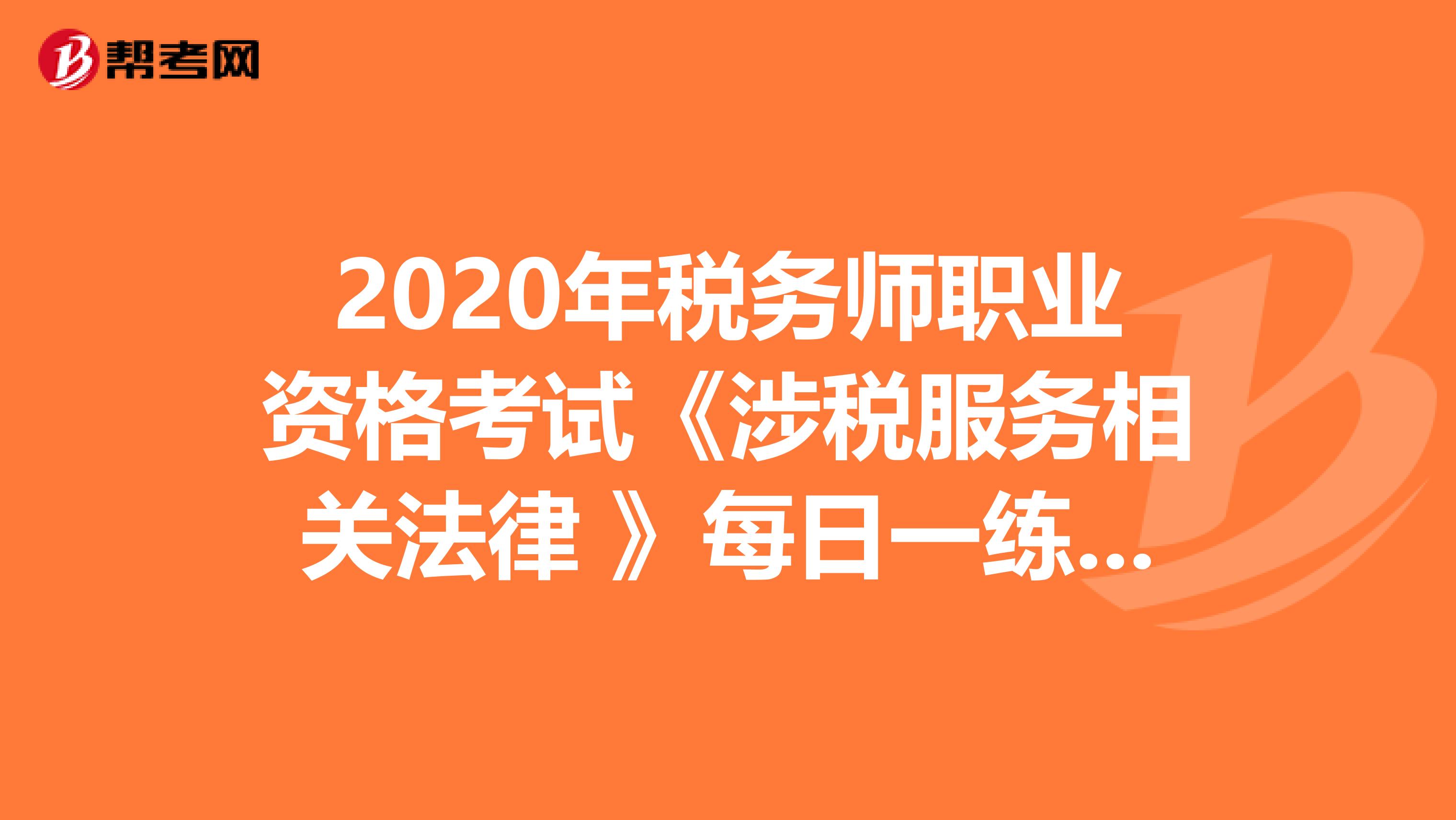 2020年税务师职业资格考试《涉税服务相关法律 》每日一练0607