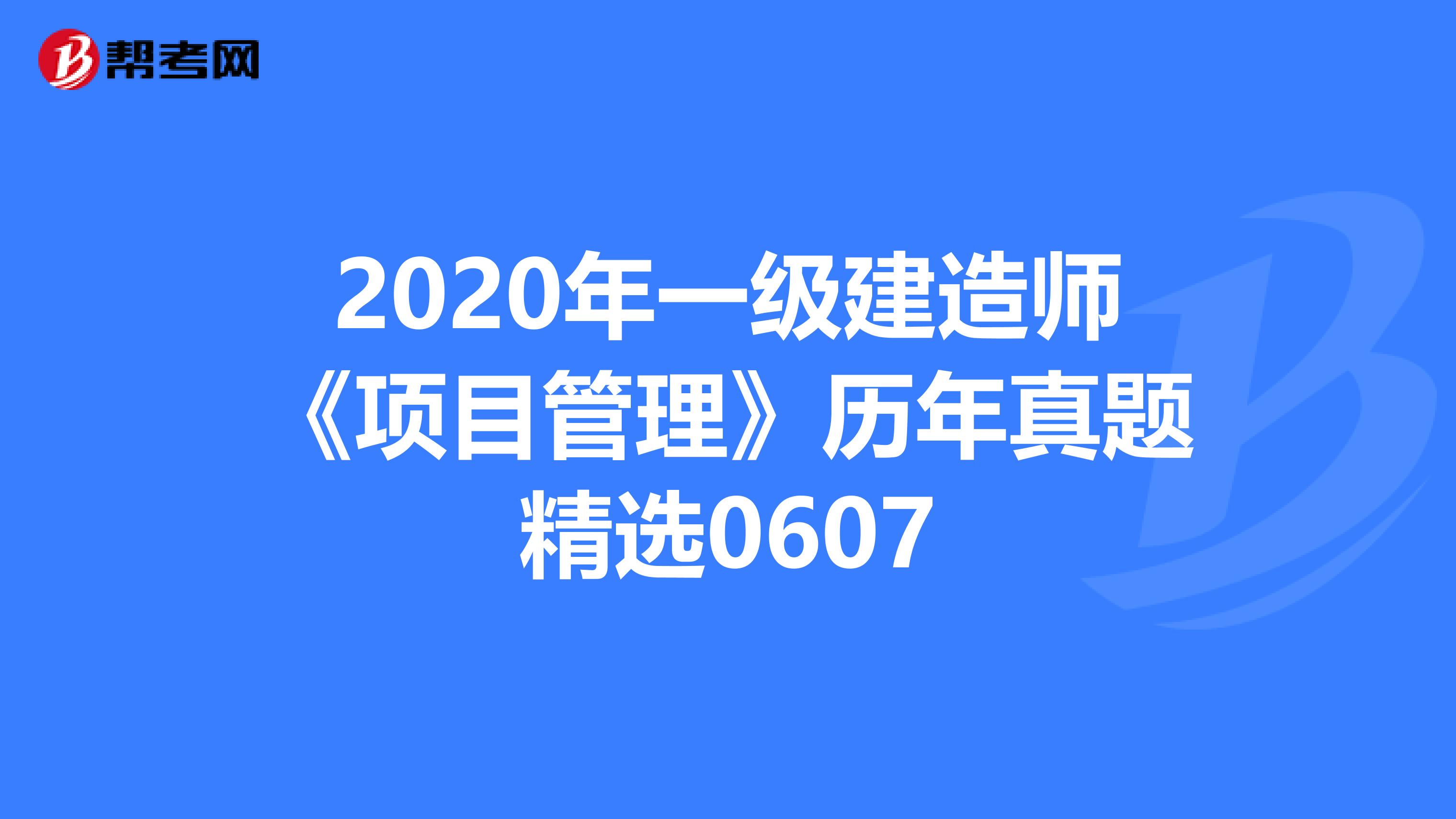 2020年一级建造师《项目管理》历年真题精选0607