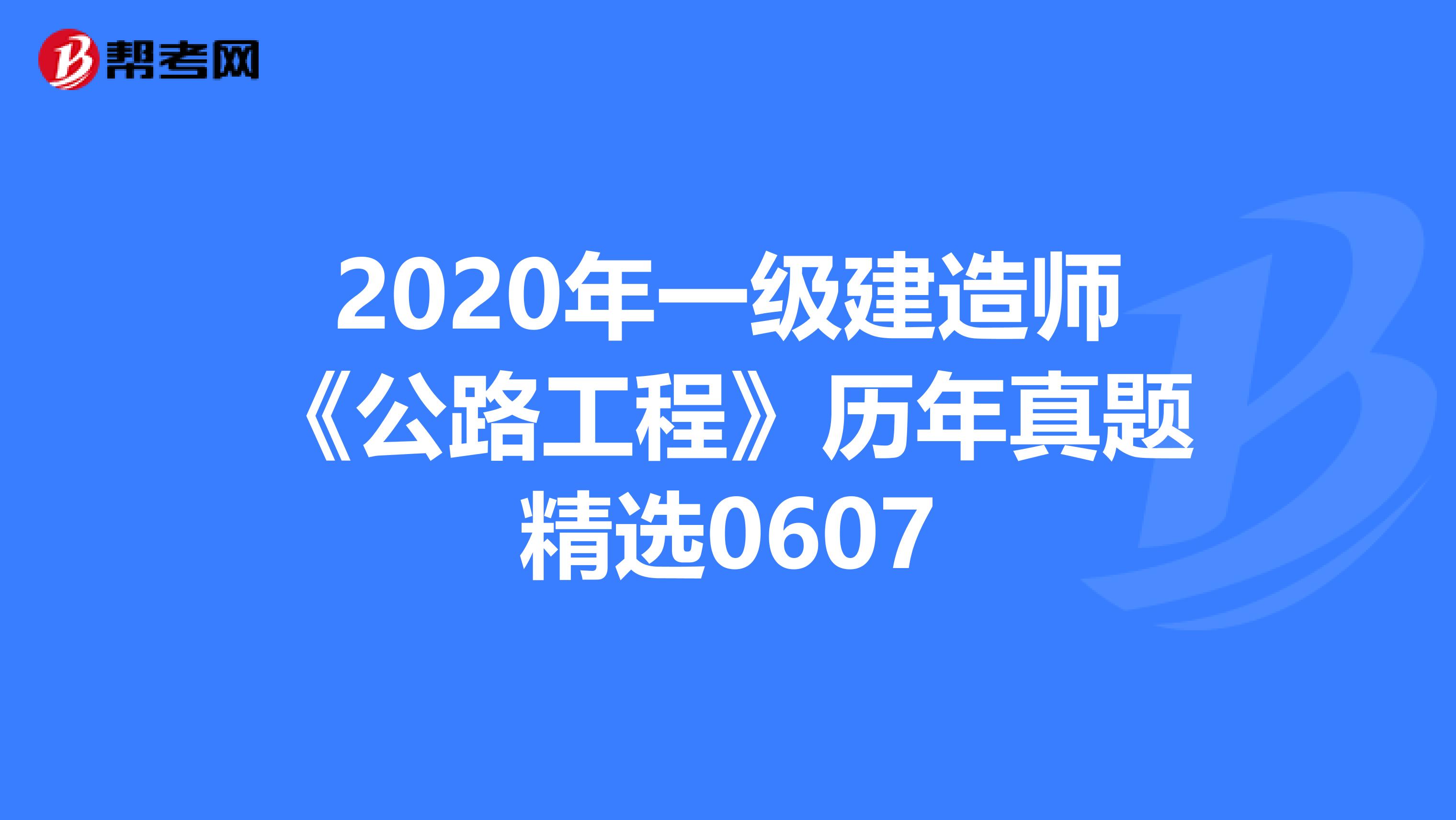 2020年一级建造师《公路工程》历年真题精选0607