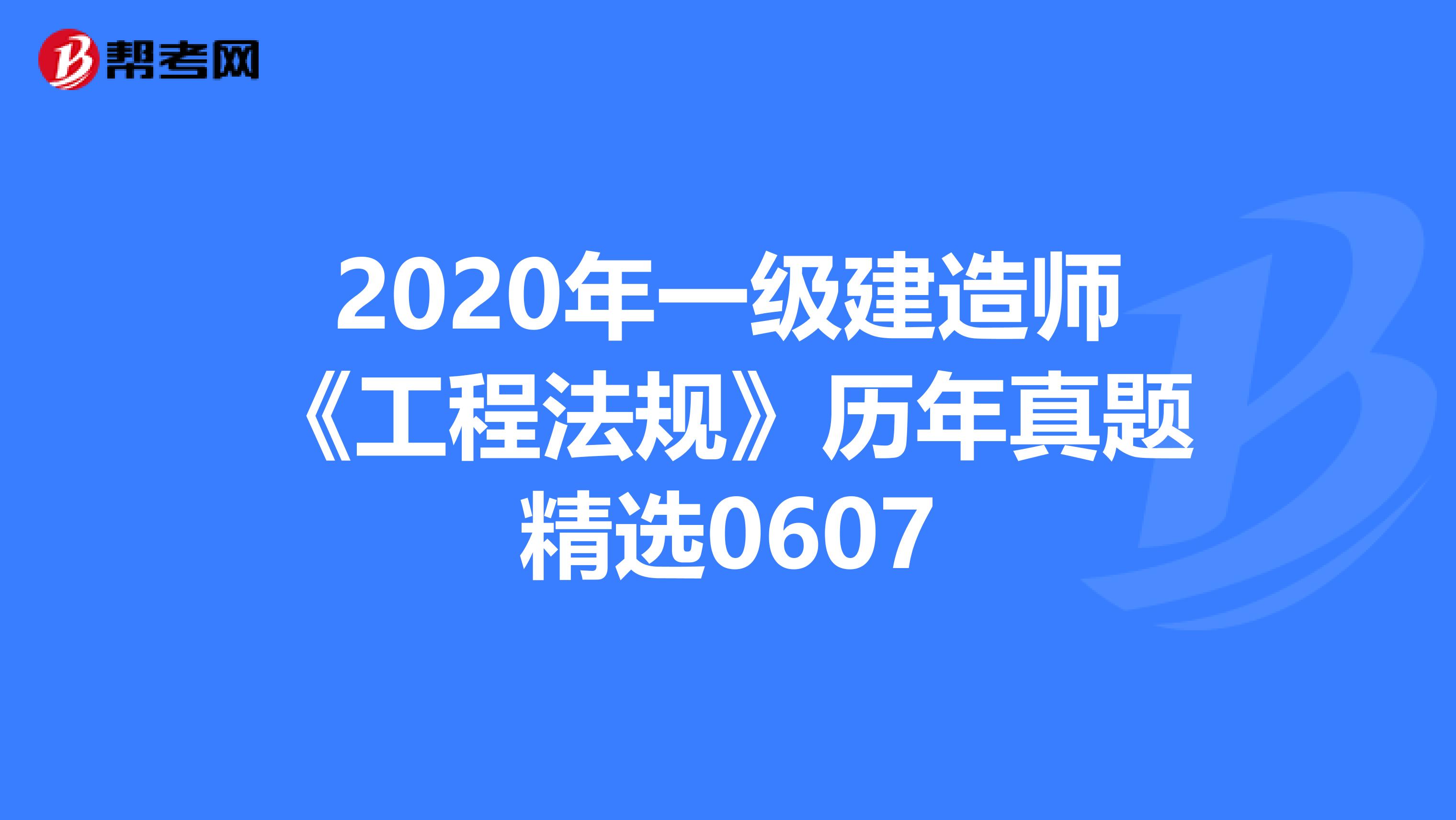 2020年一级建造师《工程法规》历年真题精选0607