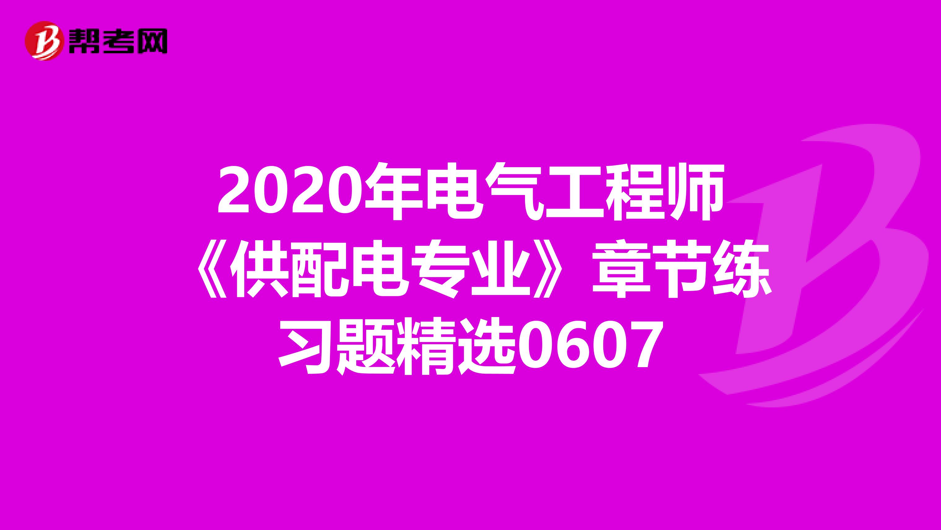 2020年电气工程师《供配电专业》章节练习题精选0607