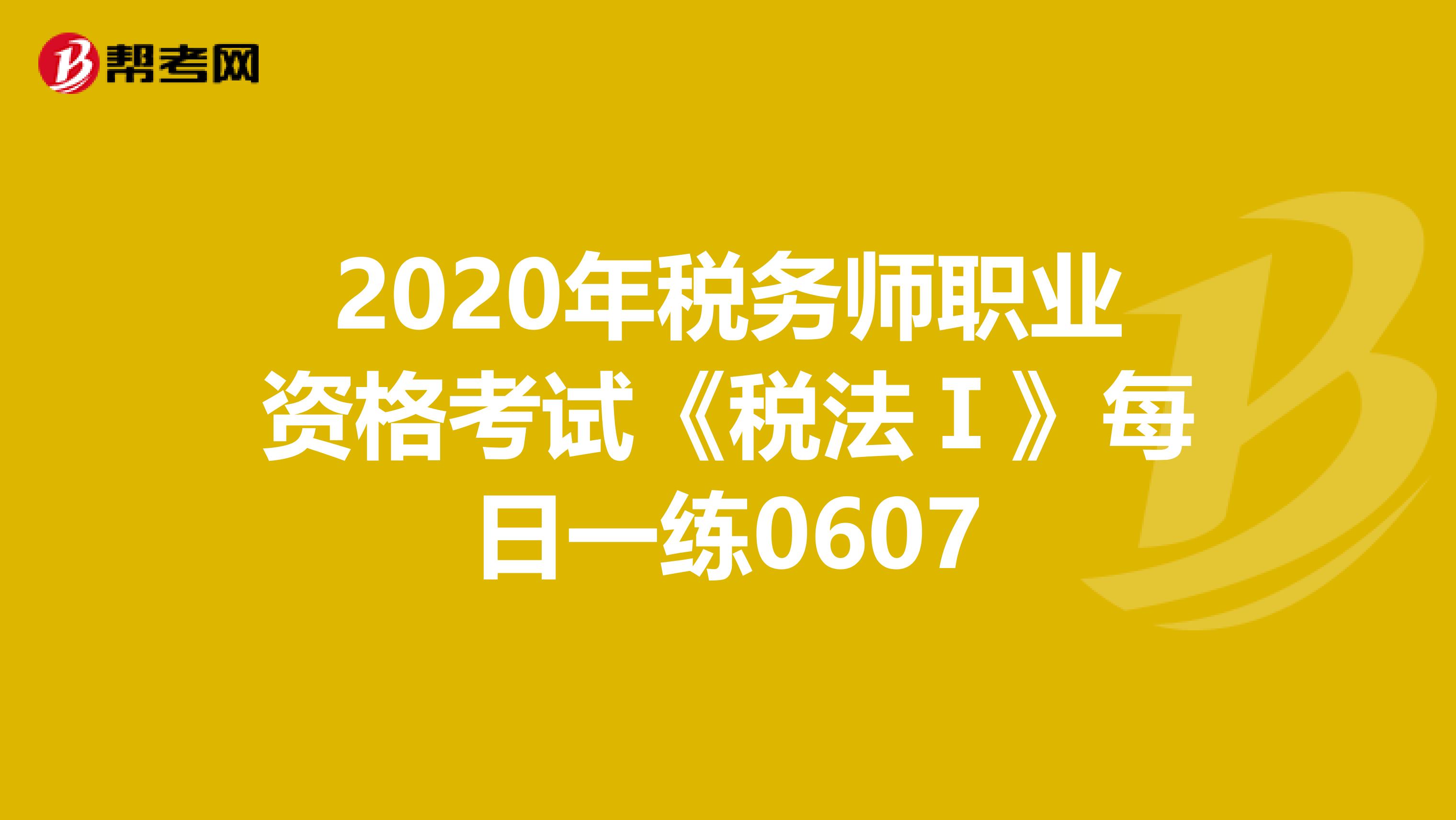 2020年税务师职业资格考试《税法Ⅰ》每日一练0607