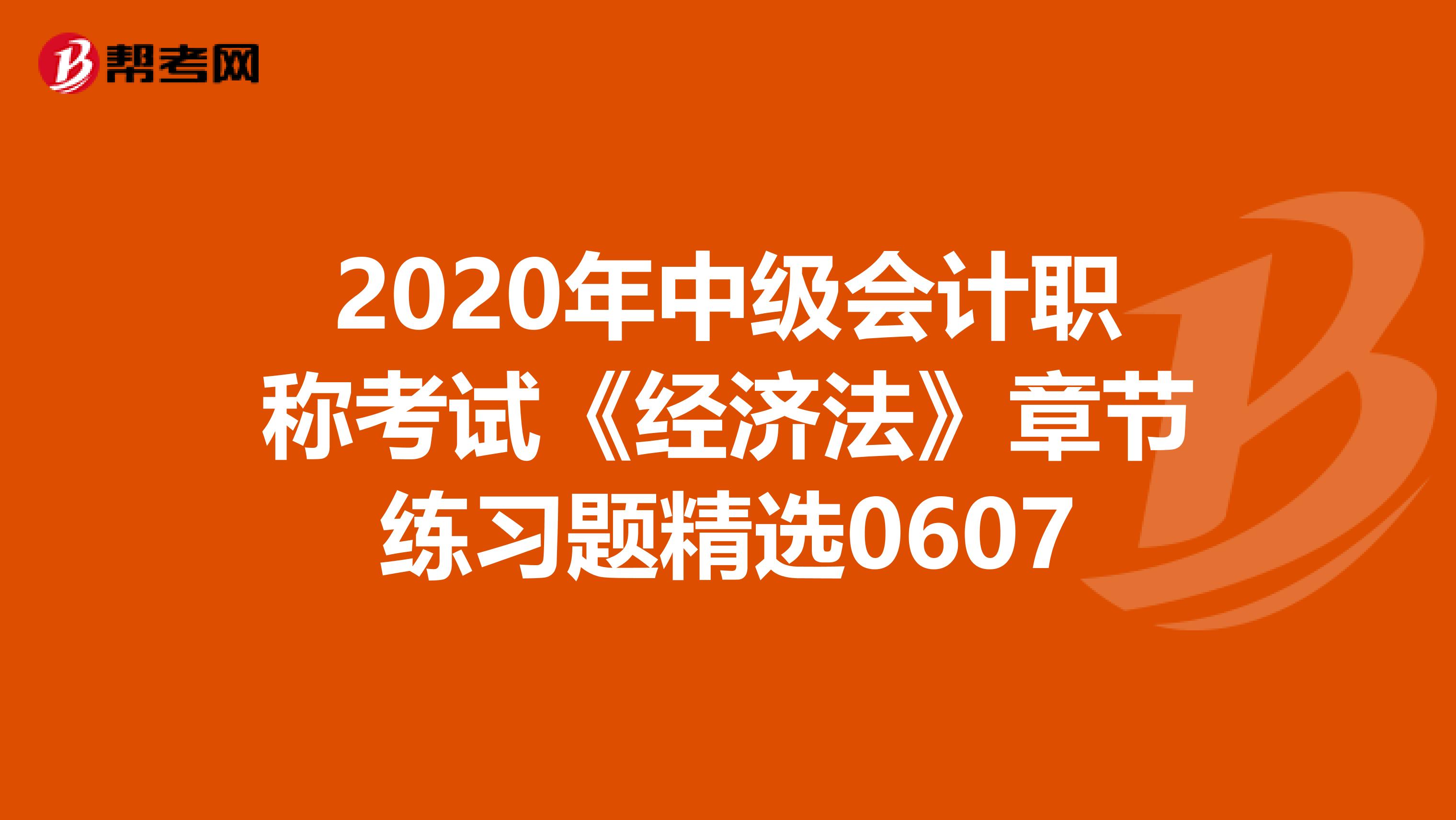 2020年中级会计职称考试《经济法》章节练习题精选0607