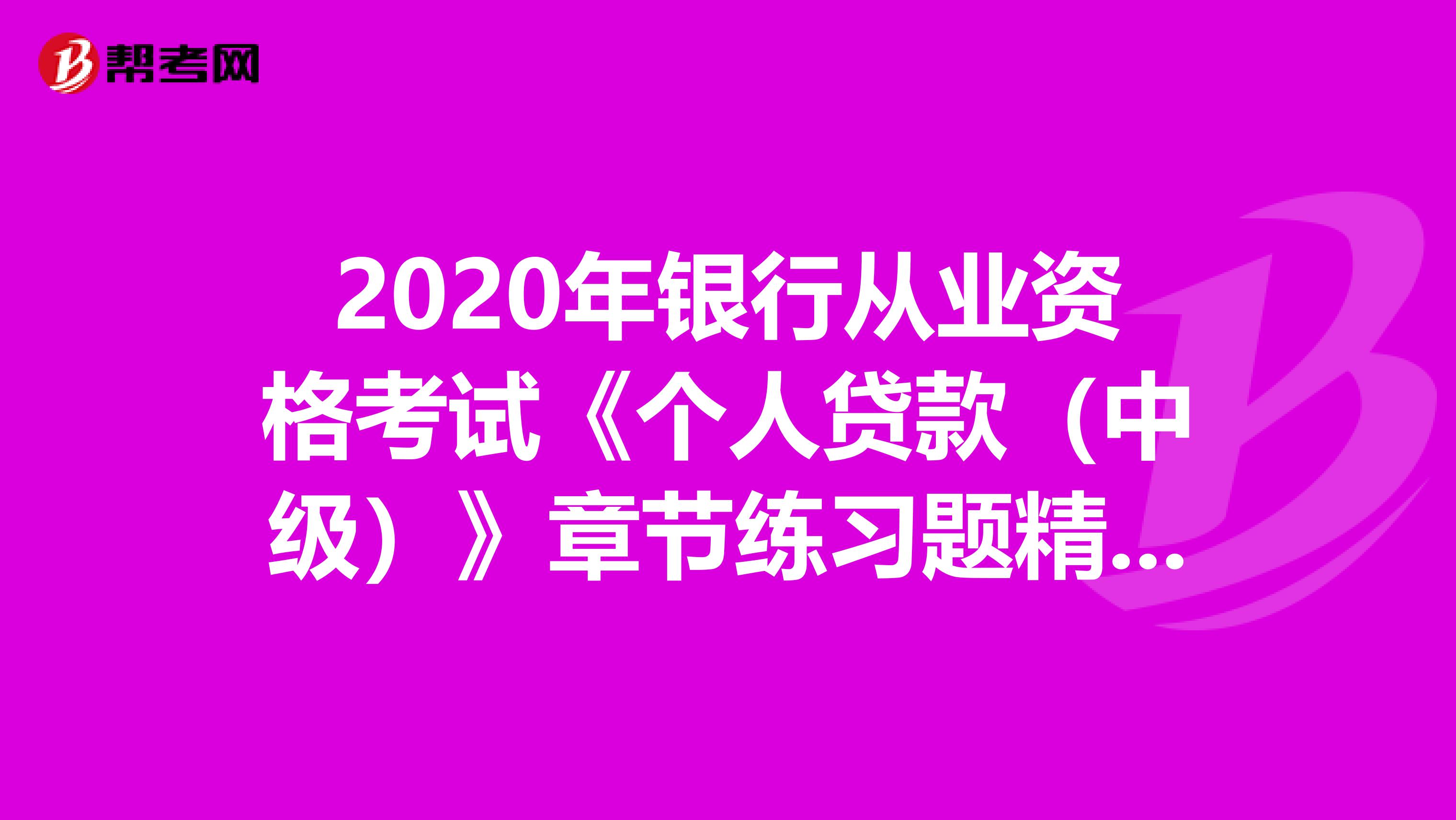 2020年银行从业资格考试《个人贷款（中级）》章节练习题精选0607