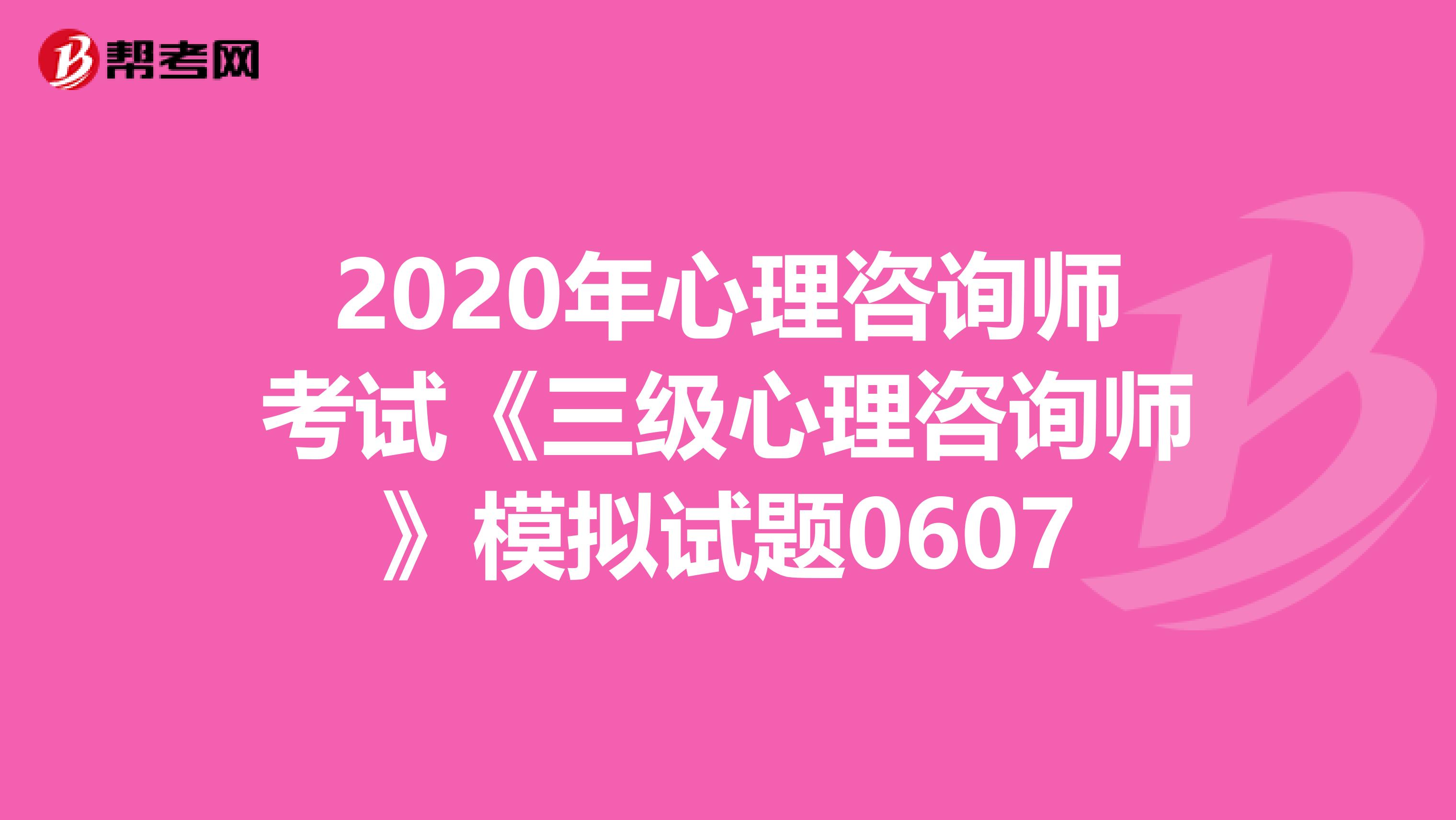 2020年心理咨询师考试《三级心理咨询师》模拟试题0607