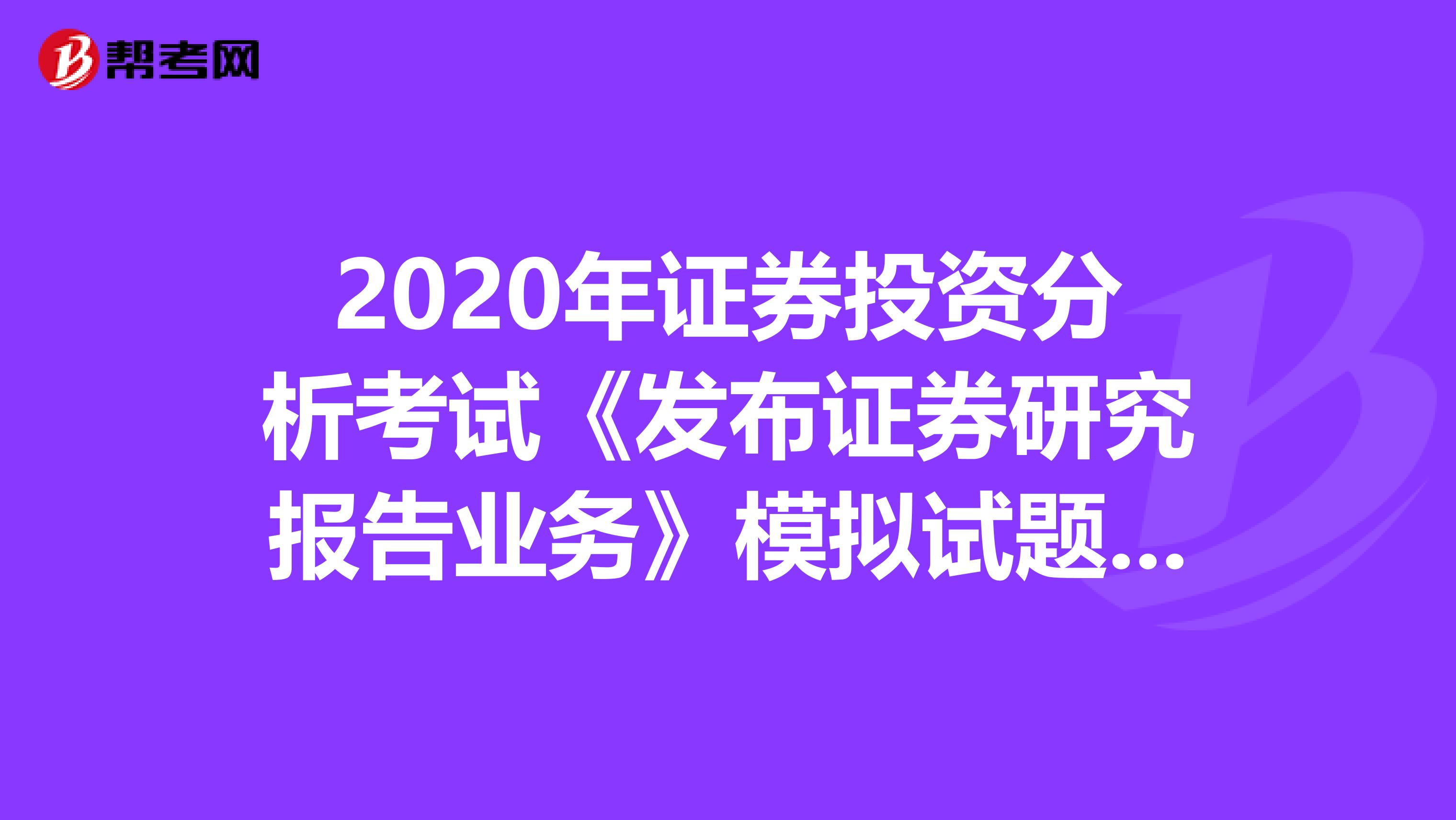 2020年证券投资分析考试《发布证券研究报告业务》模拟试题0607