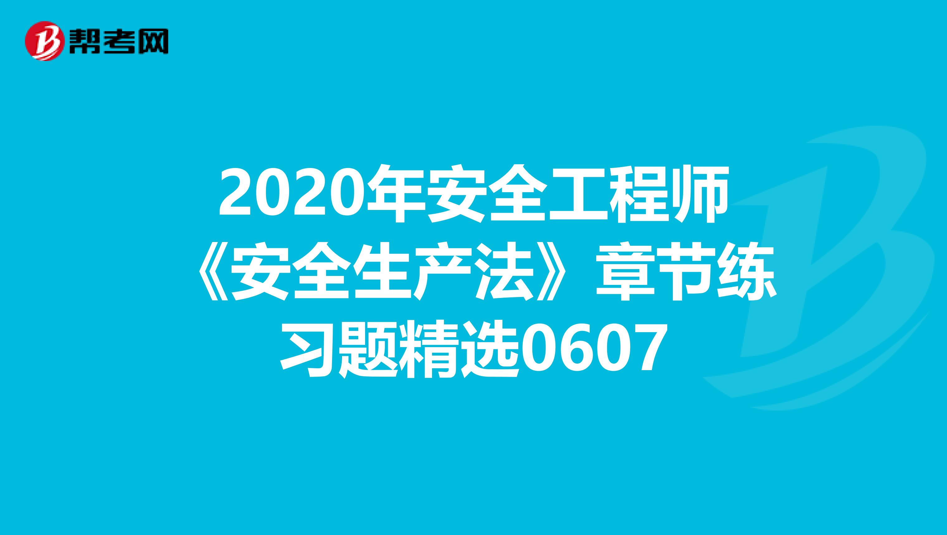 2020年安全工程师《安全生产法》章节练习题精选0607