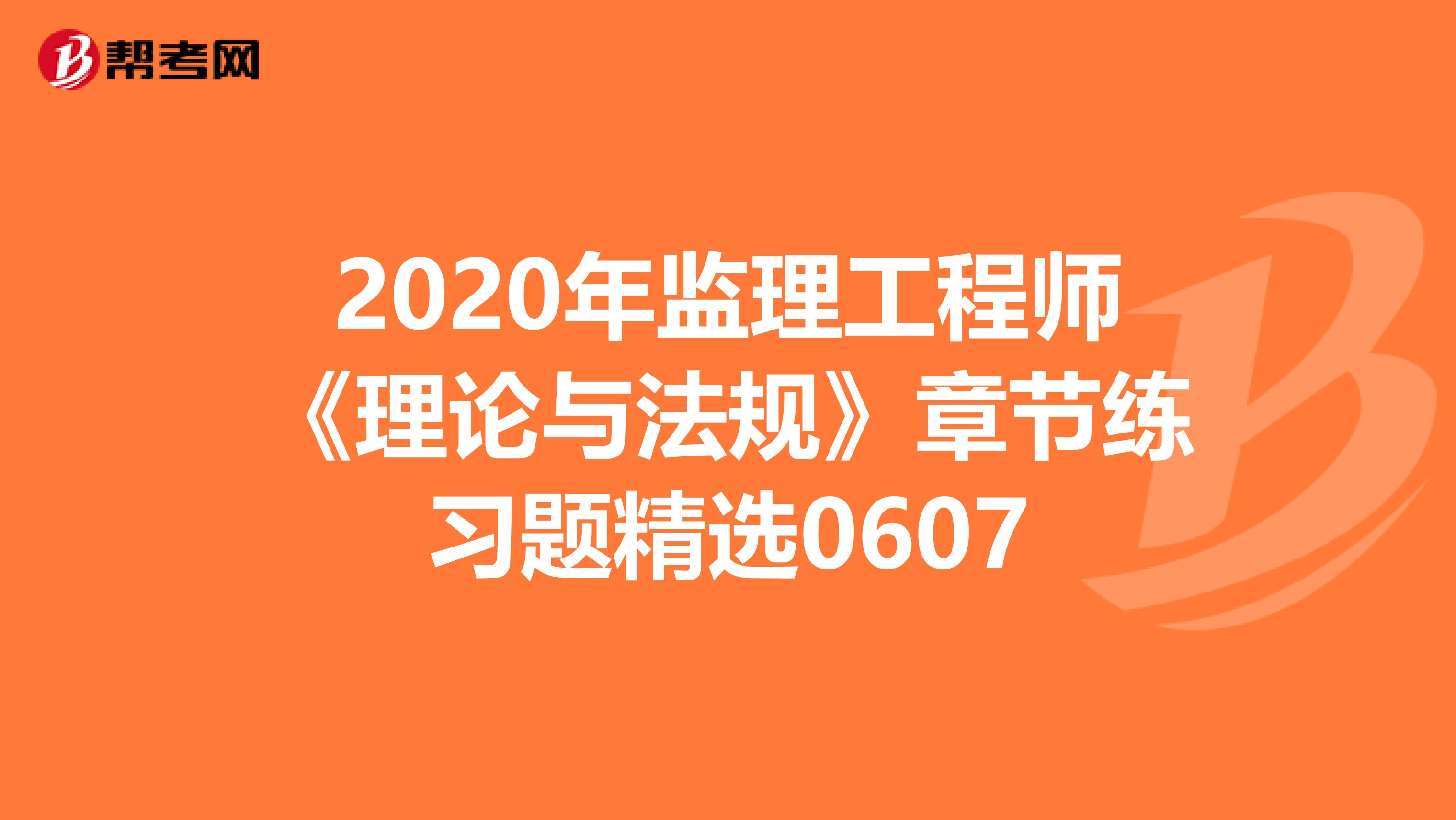 2020年监理工程师《理论与法规》章节练习题精选0607