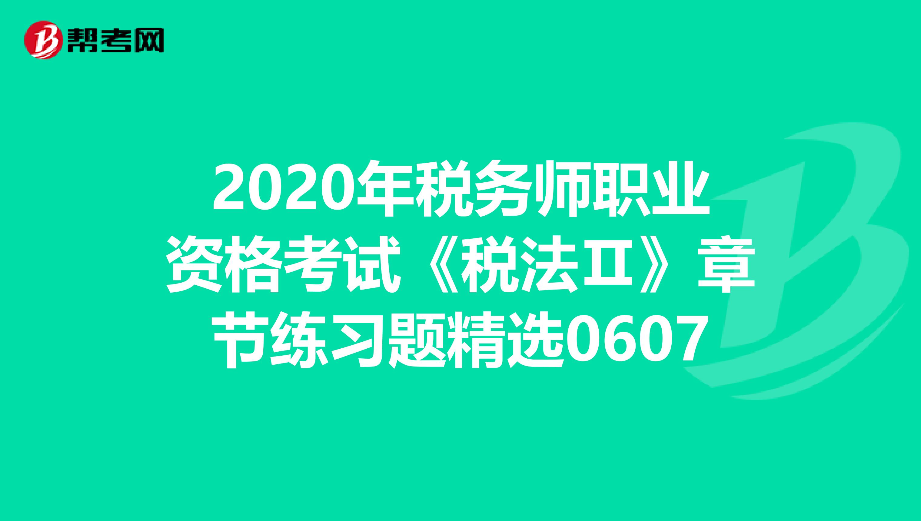 2020年税务师职业资格考试《税法Ⅱ》章节练习题精选0607