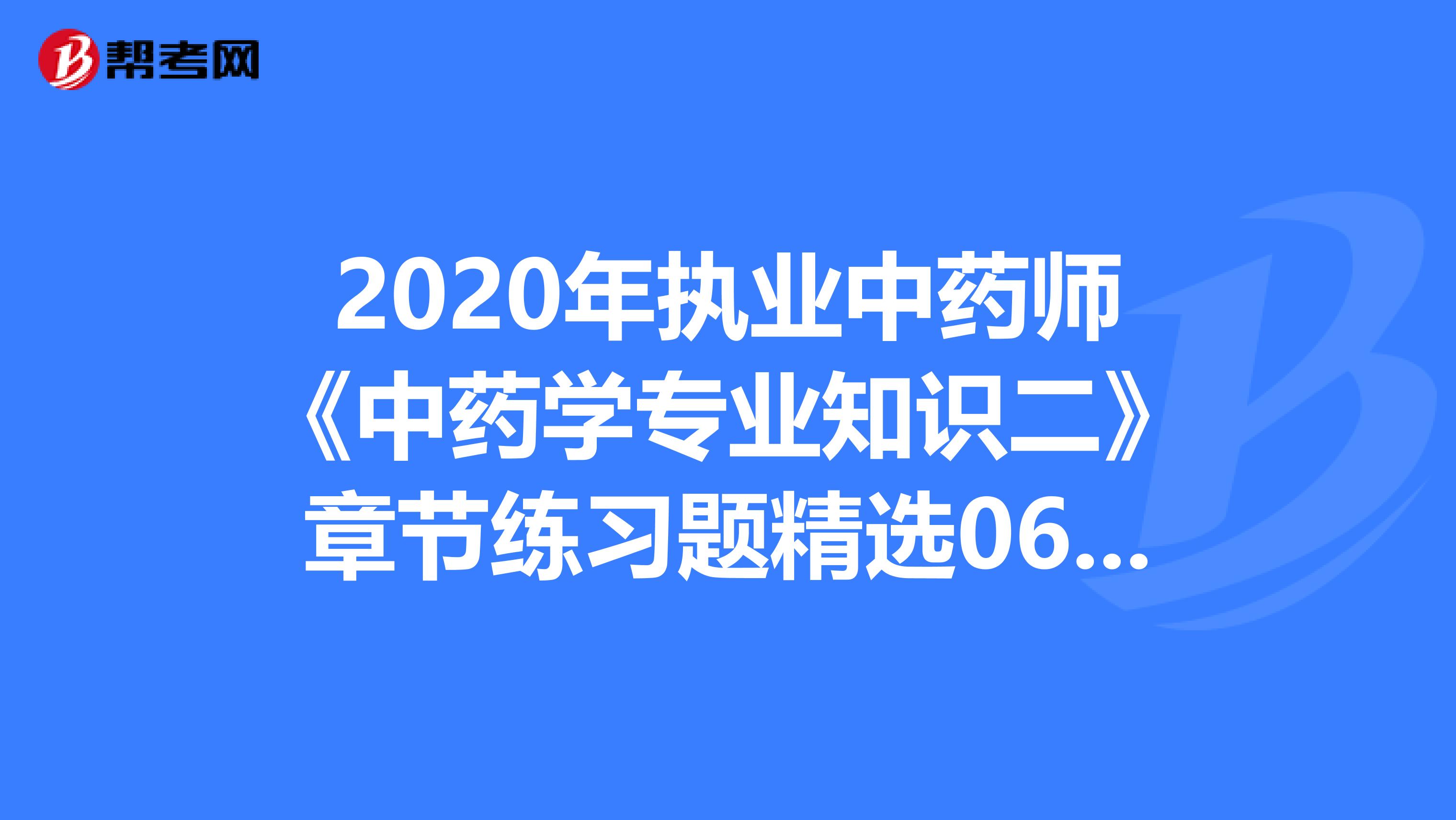 2020年执业中药师《中药学专业知识二》章节练习题精选0607