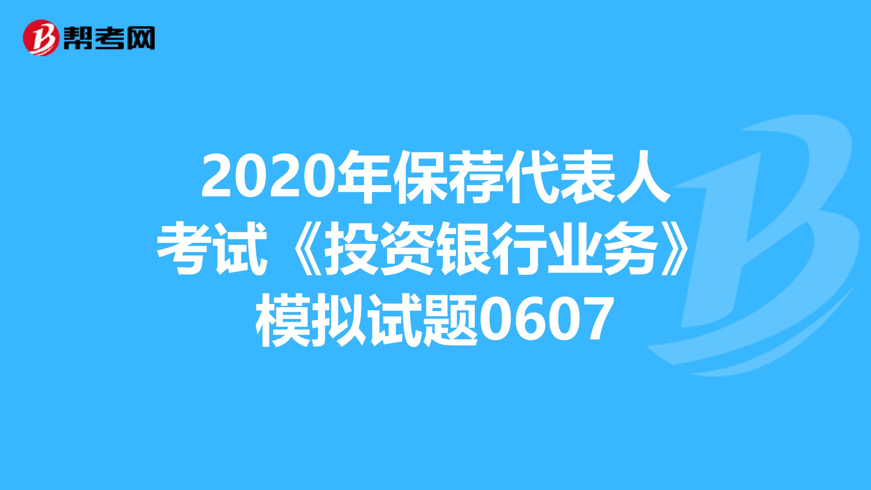 2020年保荐代表人考试《投资银行业务》模拟试题0607