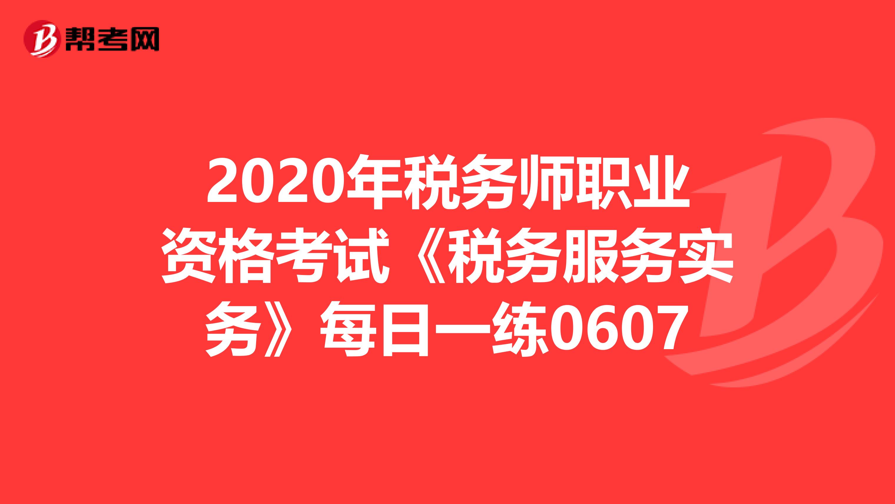 2020年稅務師職業資格考試《稅務服務實務》每日一練0607
