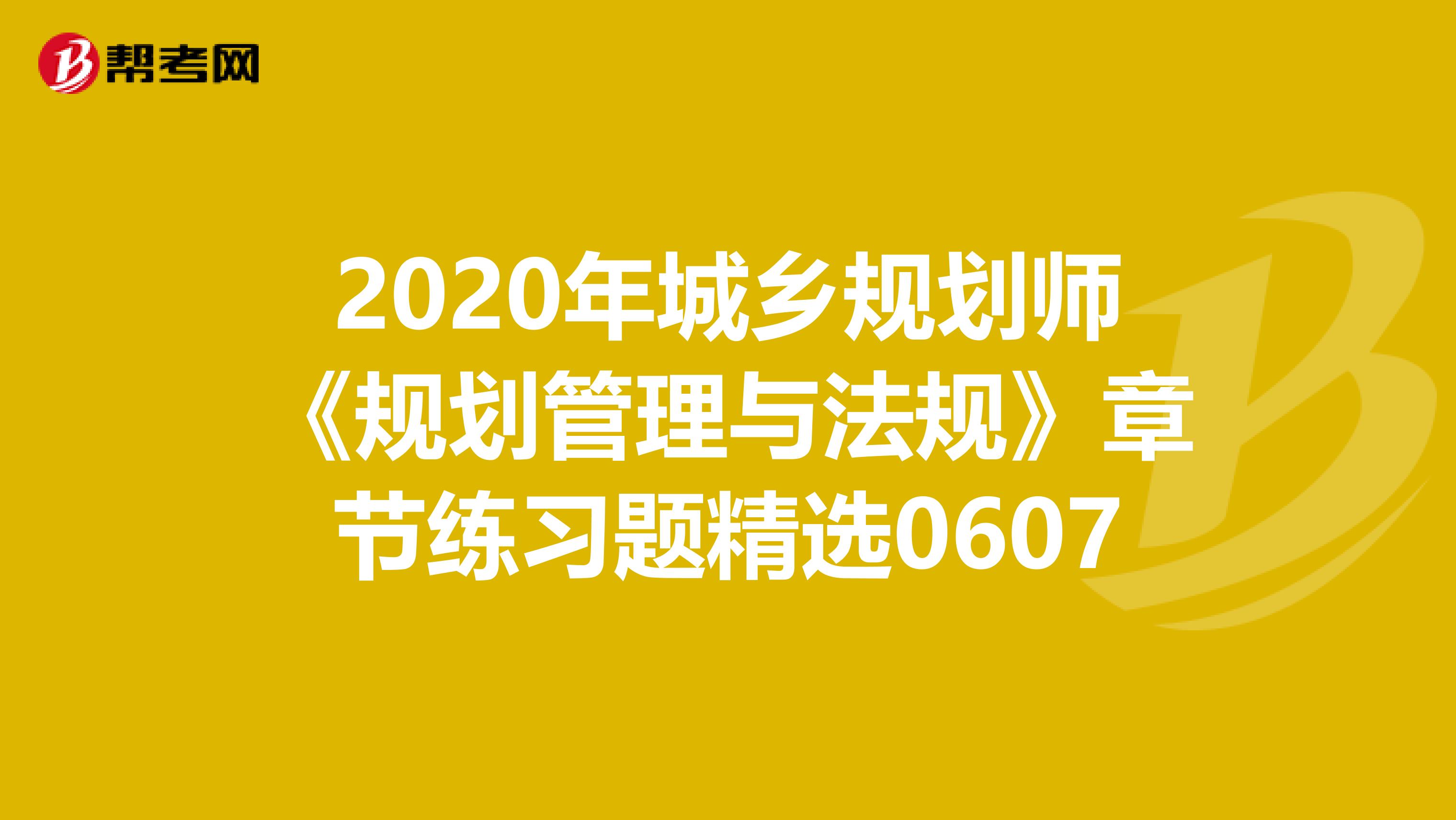 2020年城乡规划师《规划管理与法规》章节练习题精选0607