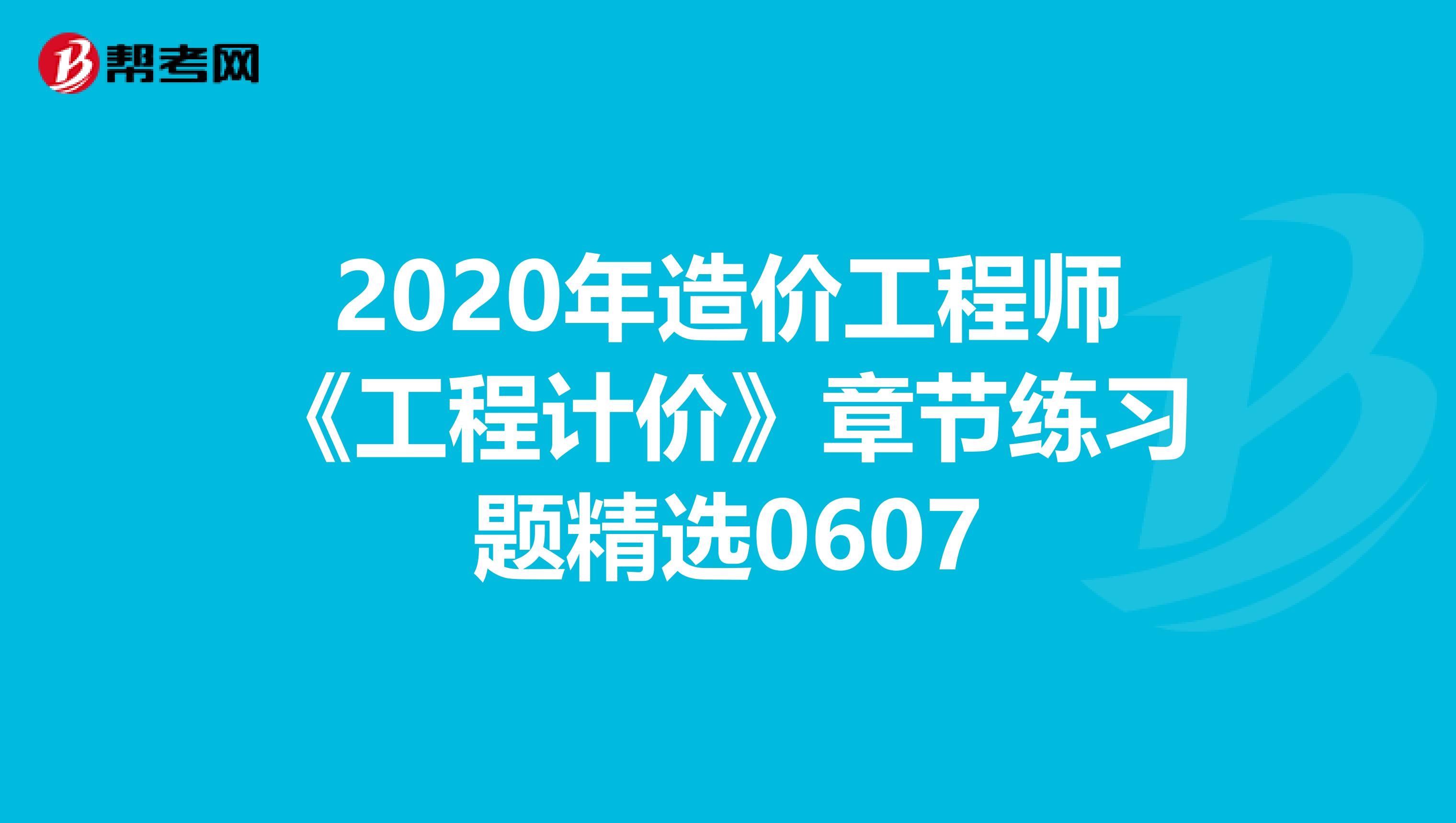 2020年造价工程师《工程计价》章节练习题精选0607