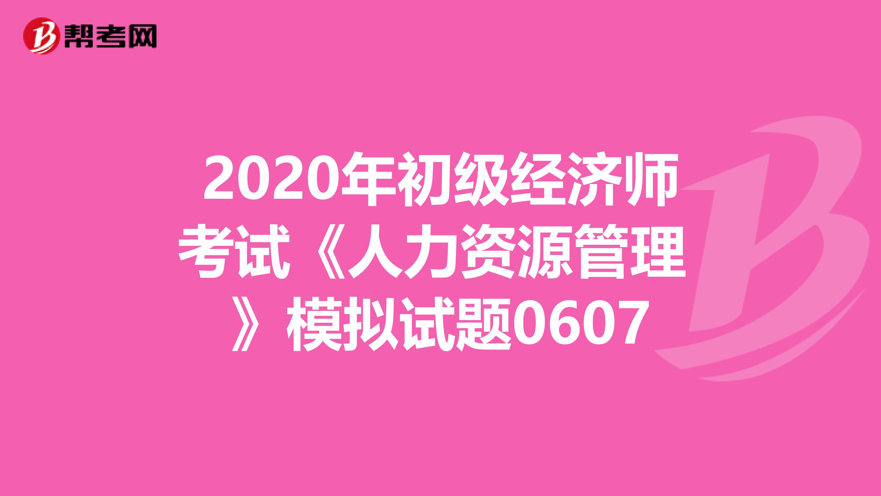 2020年初级经济师考试《人力资源管理 》模拟试题0607