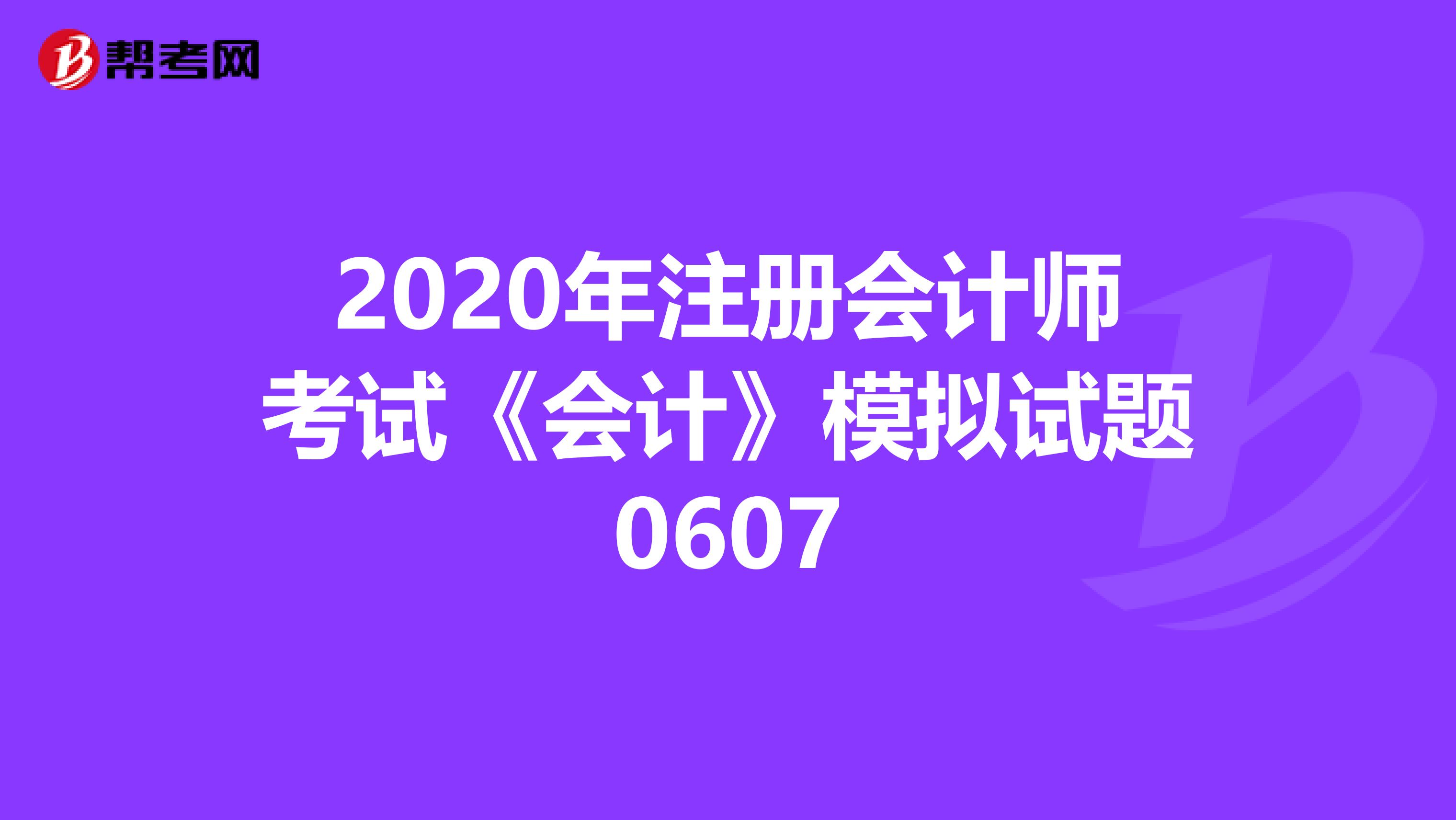 2020年注册会计师考试《会计》模拟试题0607