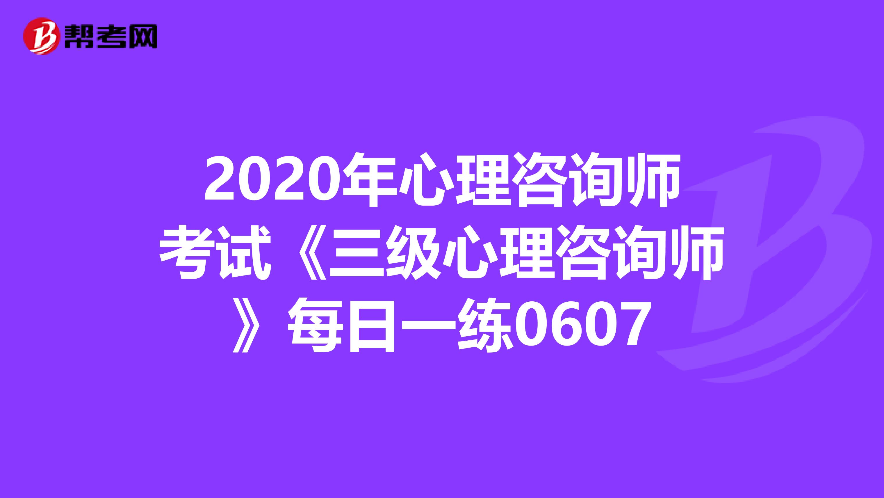 2020年心理咨询师考试《三级心理咨询师》每日一练0607