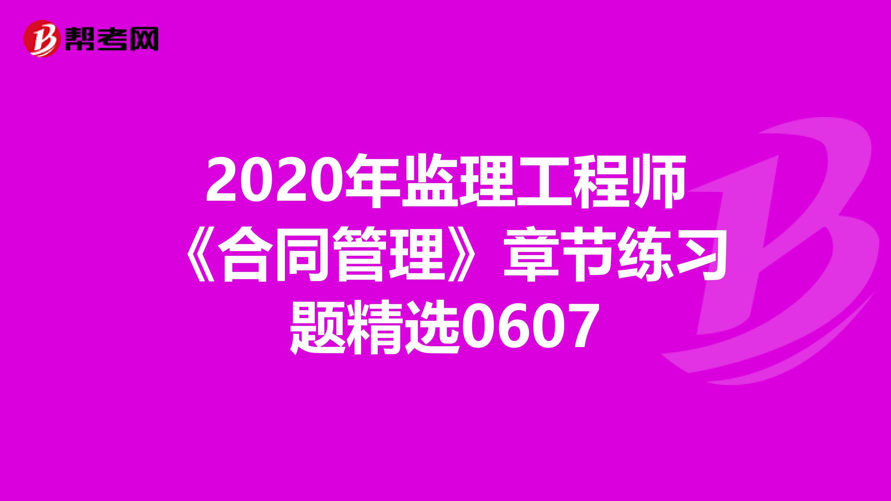2020年监理工程师《合同管理》章节练习题精选0607