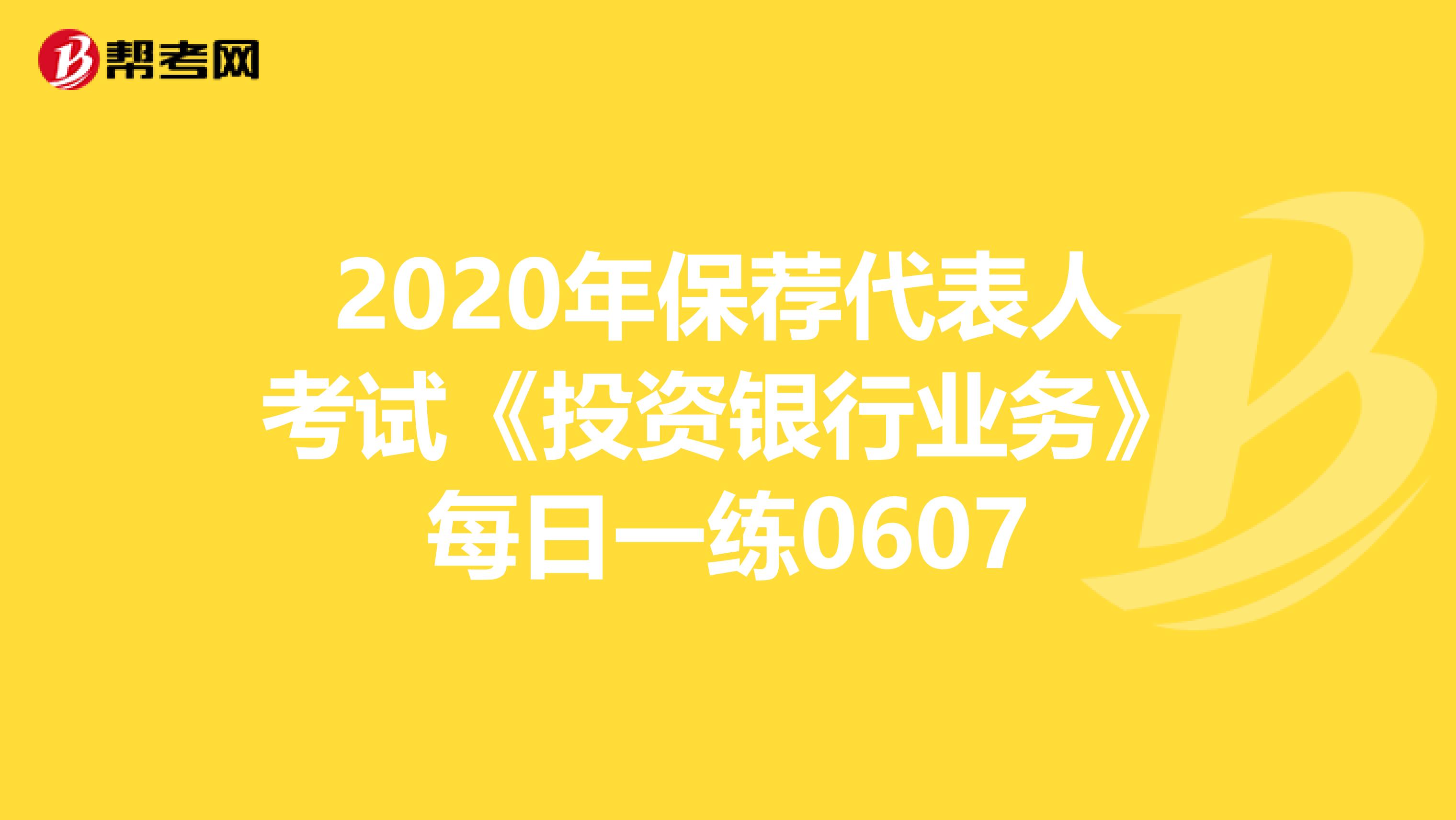 2020年保荐代表人考试《投资银行业务》每日一练0607