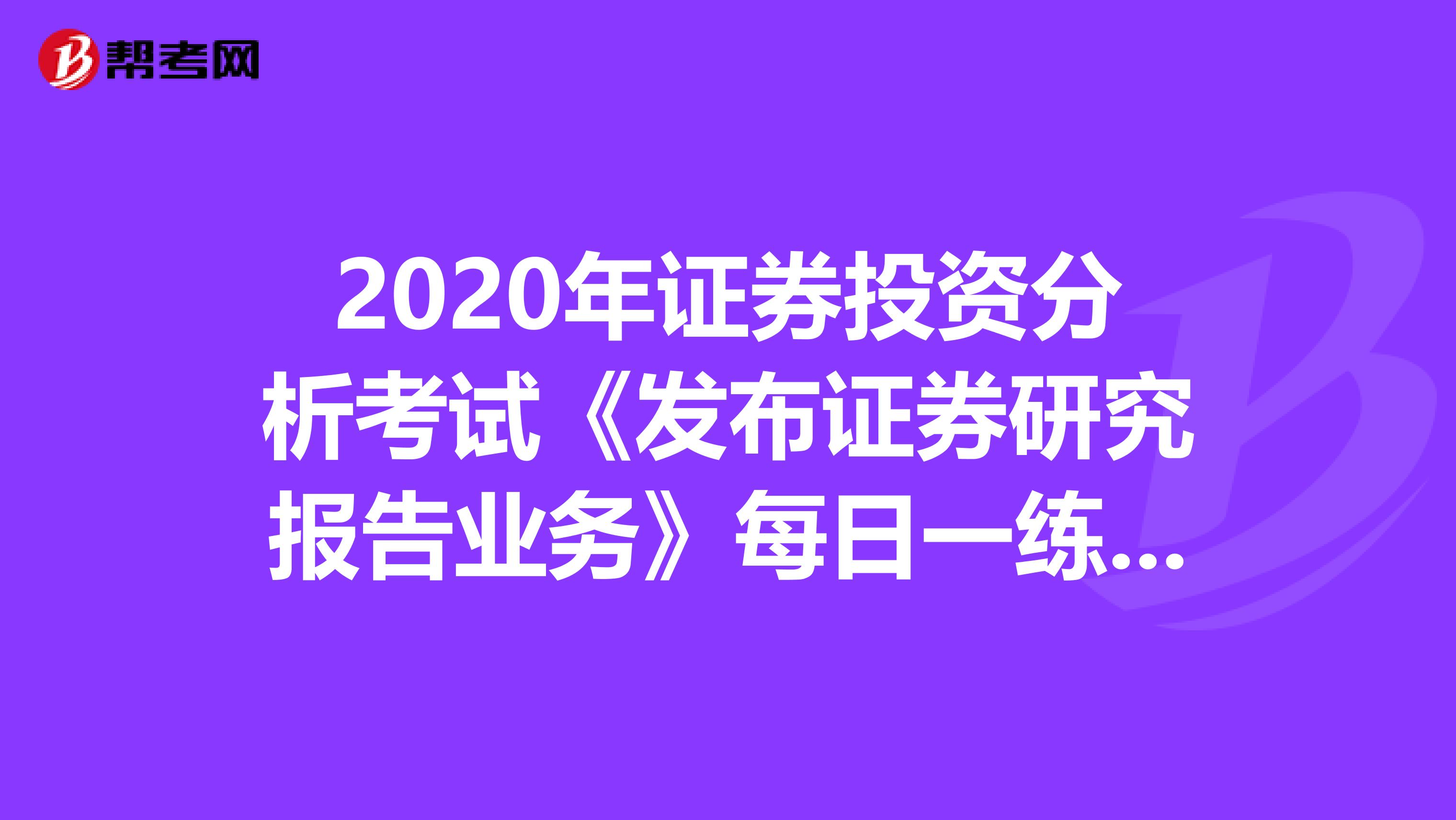 2020年证券投资分析考试《发布证券研究报告业务》每日一练0607