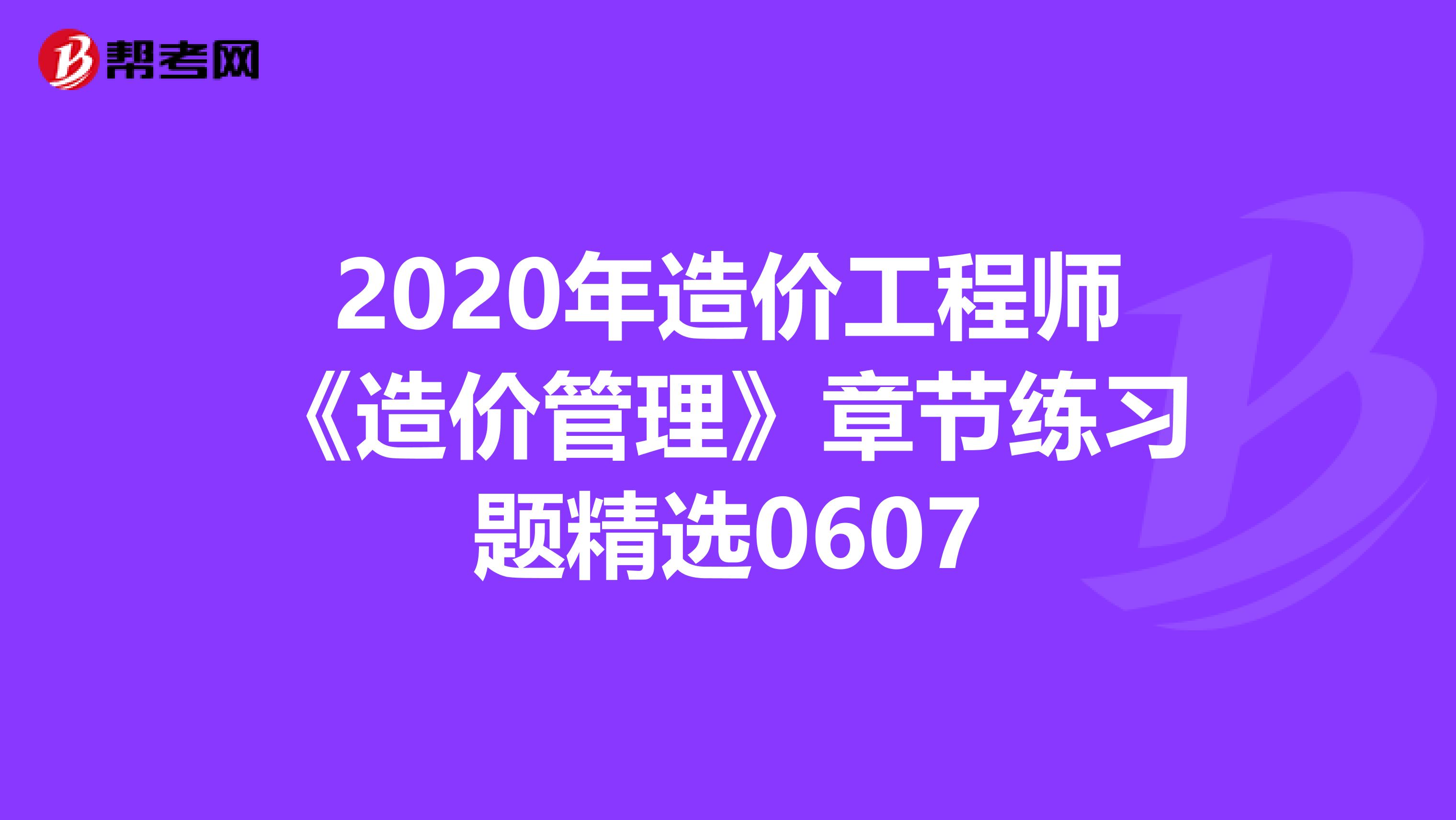 2020年造价工程师《造价管理》章节练习题精选0607