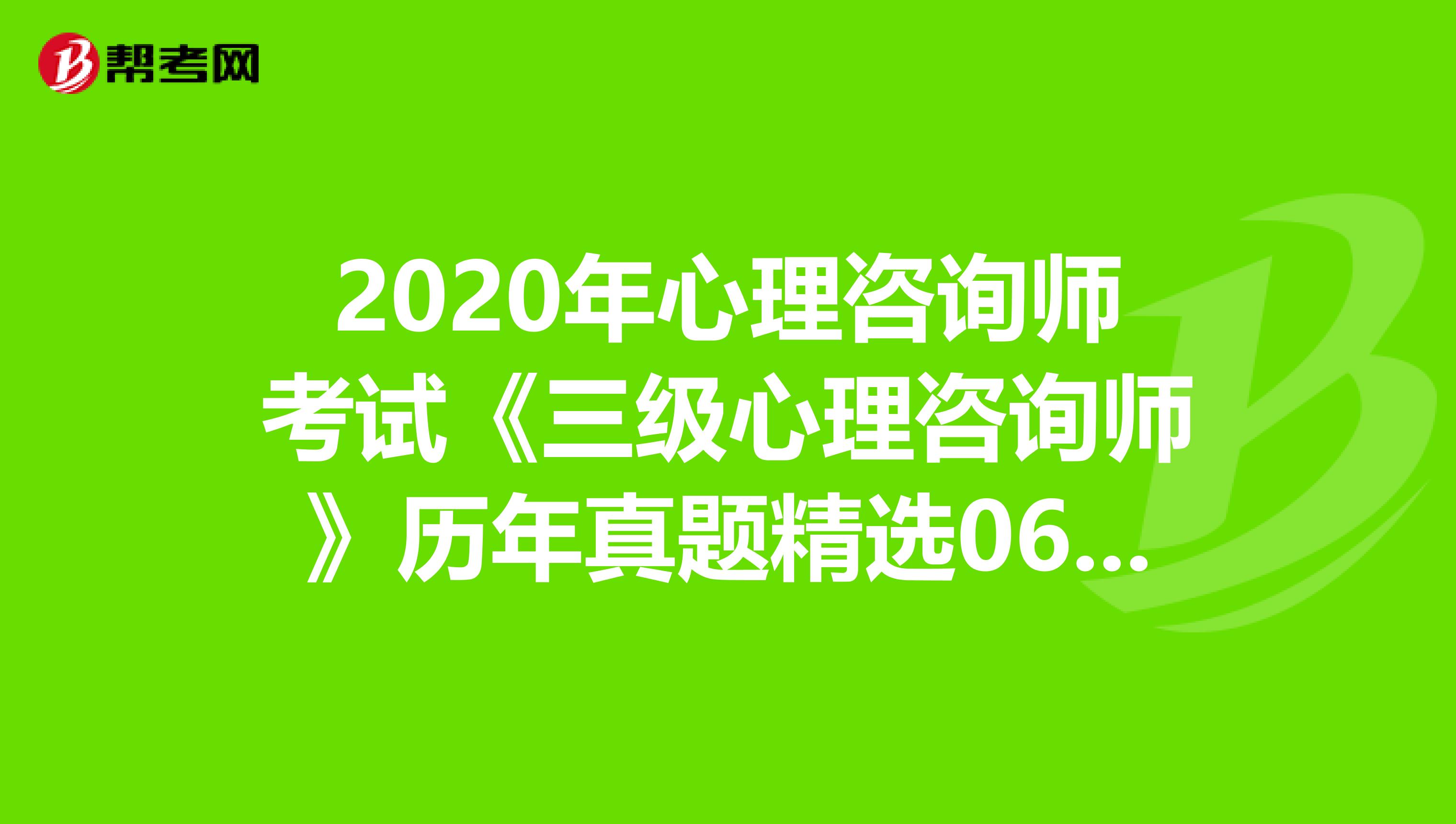 2020年心理咨询师考试《三级心理咨询师》历年真题精选0607