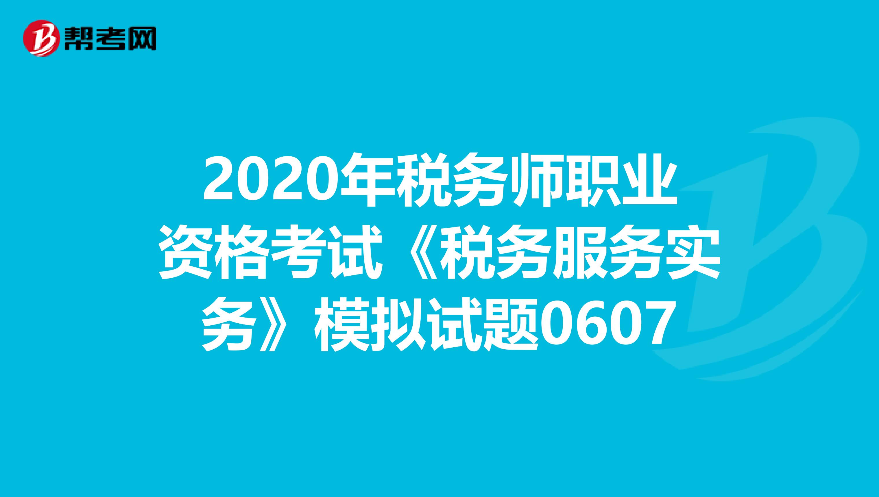 2020年稅務師職業資格考試《稅務服務實務》模擬試題0607