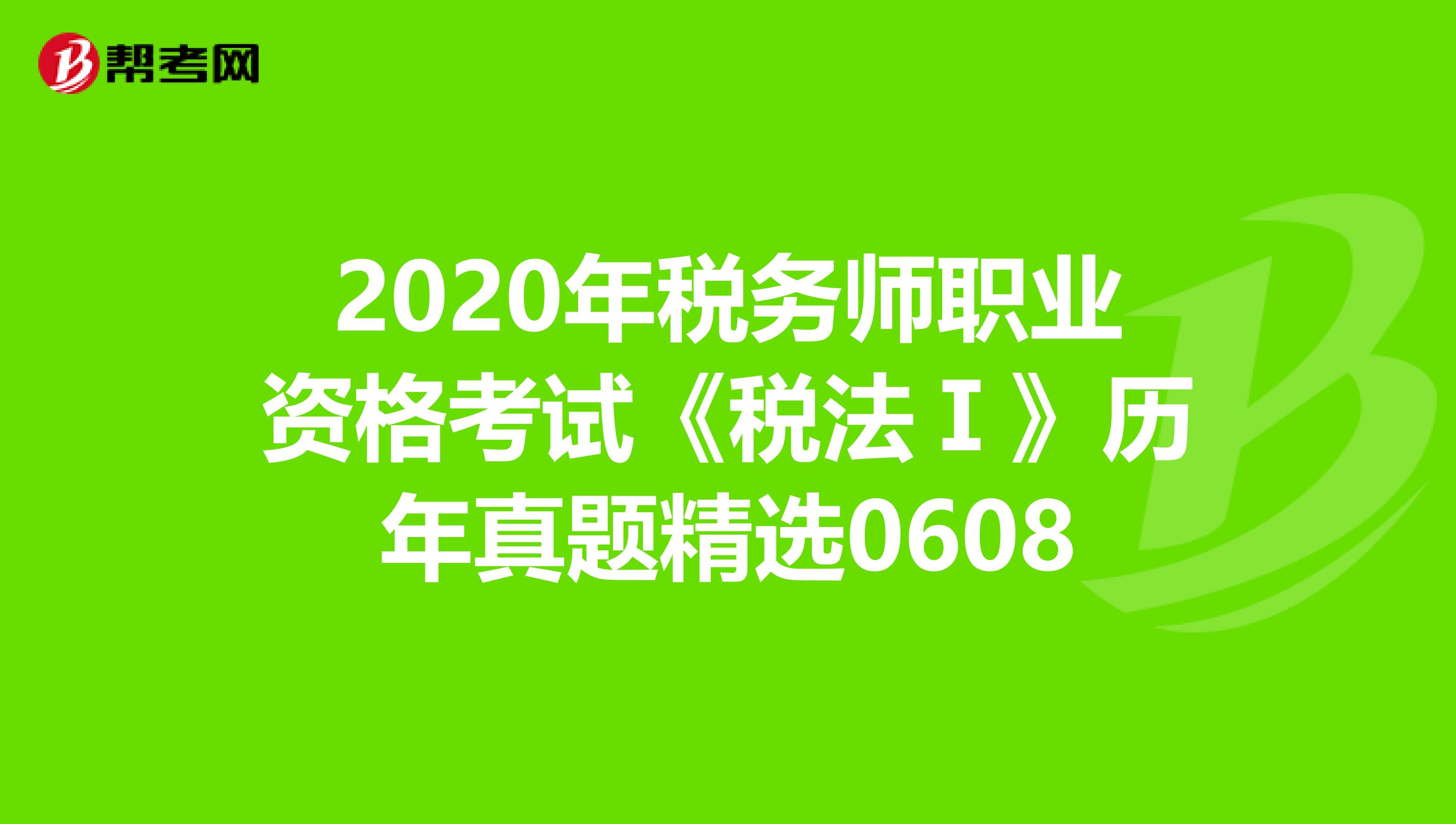 2020年税务师职业资格考试《税法Ⅰ》历年真题精选0608
