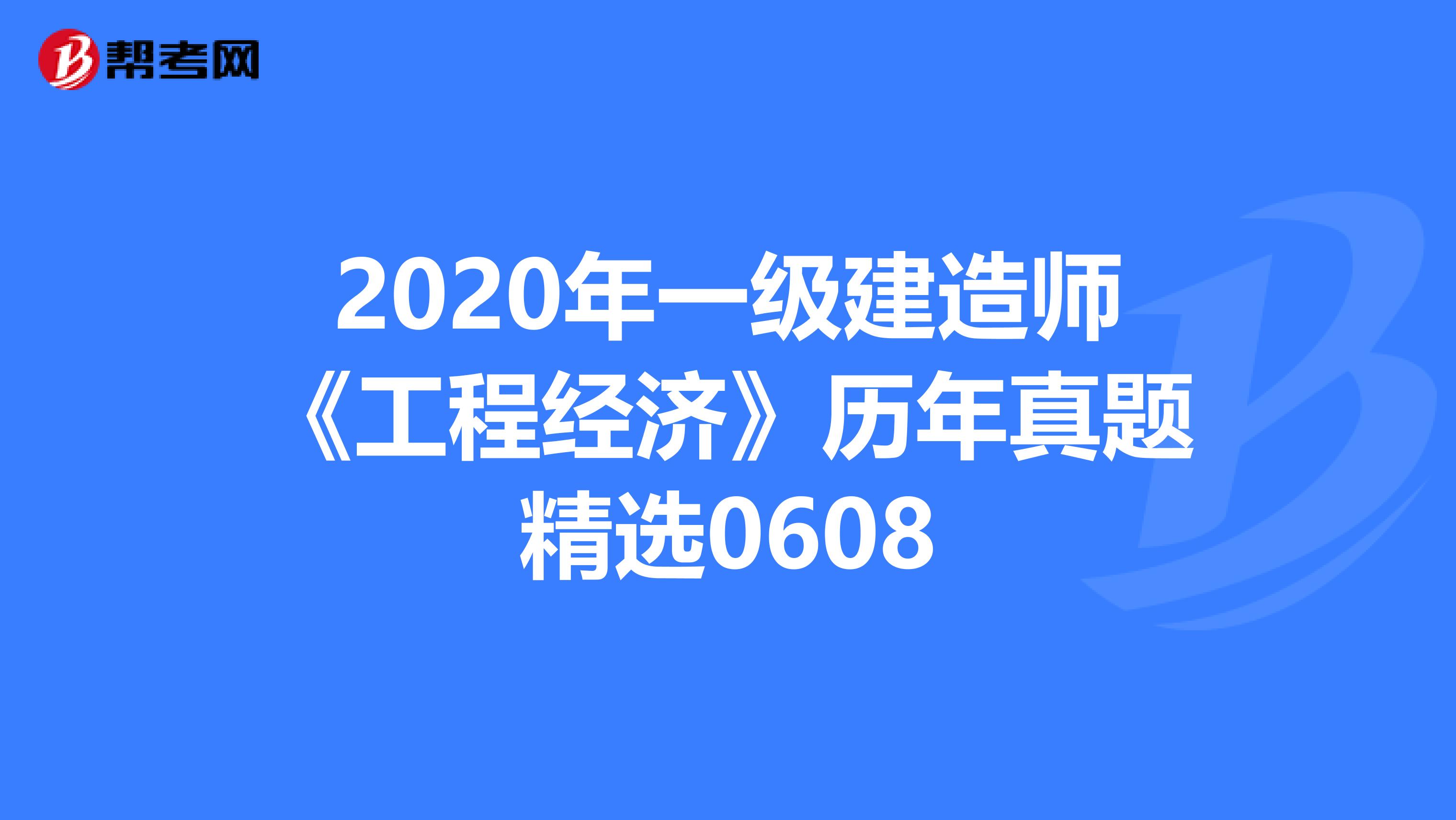 2020年一级建造师《工程经济》历年真题精选0608