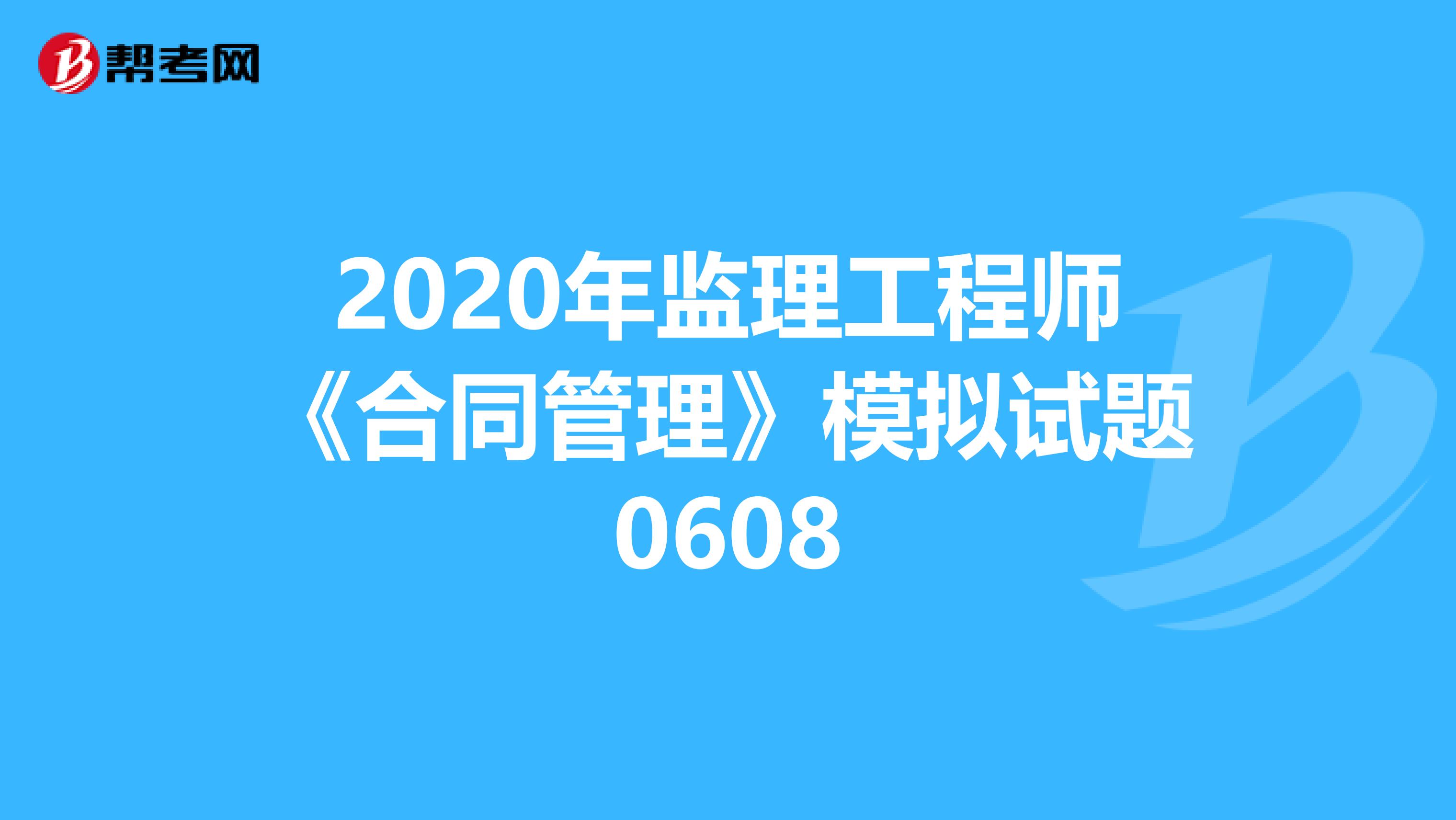 2020年监理工程师《合同管理》模拟试题0608