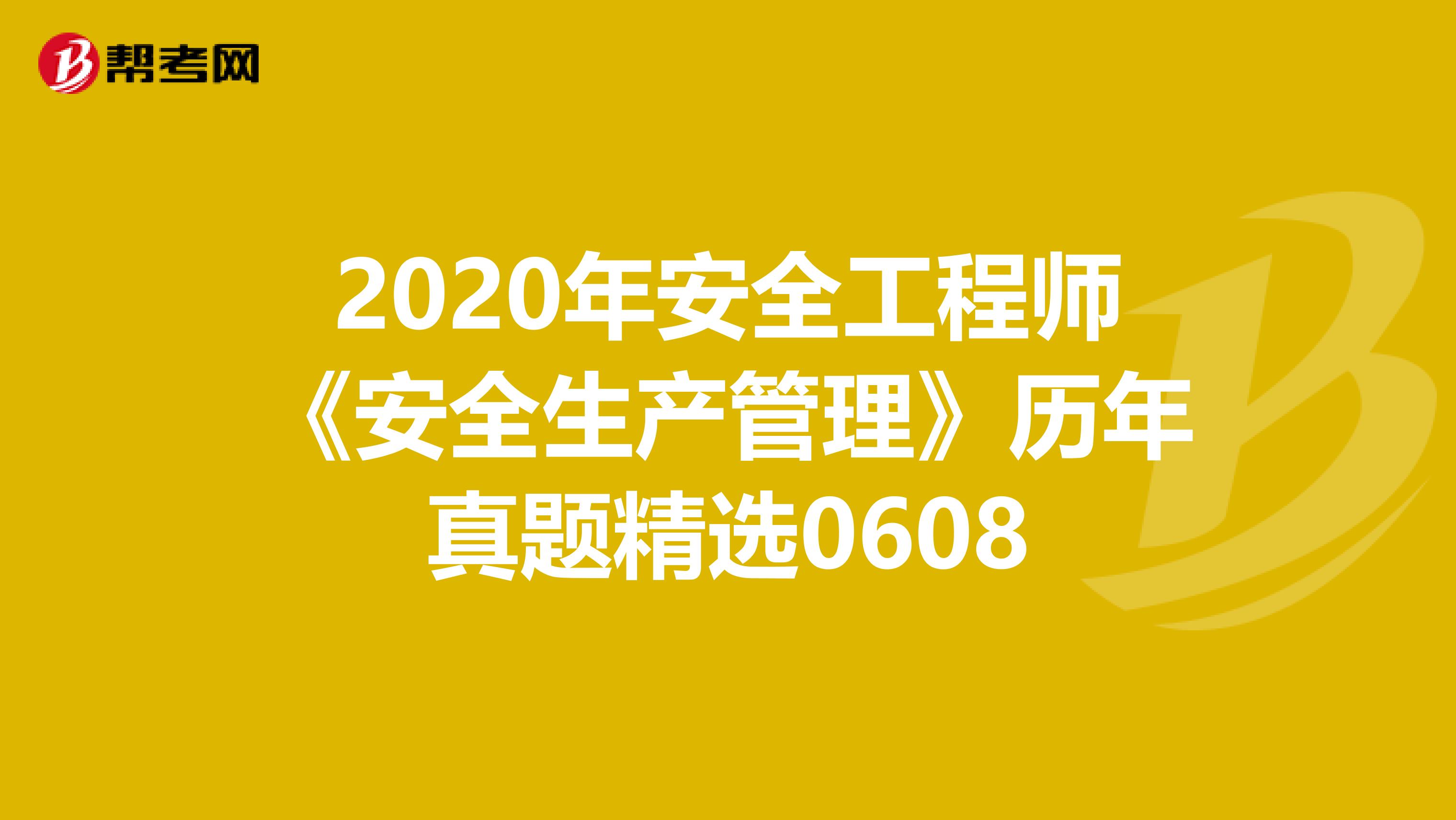 2020年安全工程师《安全生产管理》历年真题精选0608