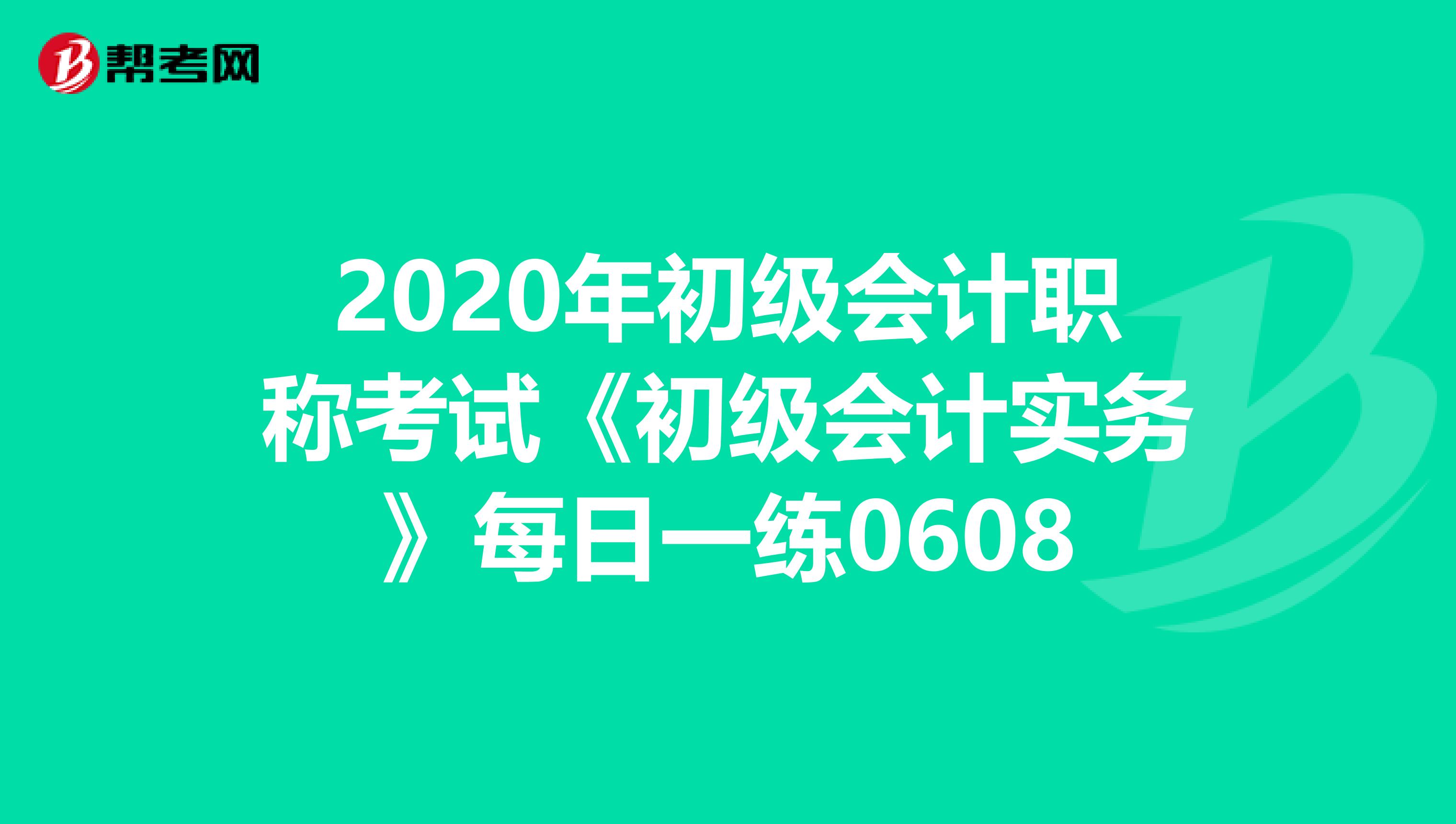 2020年初级会计职称考试《初级会计实务》每日一练0608