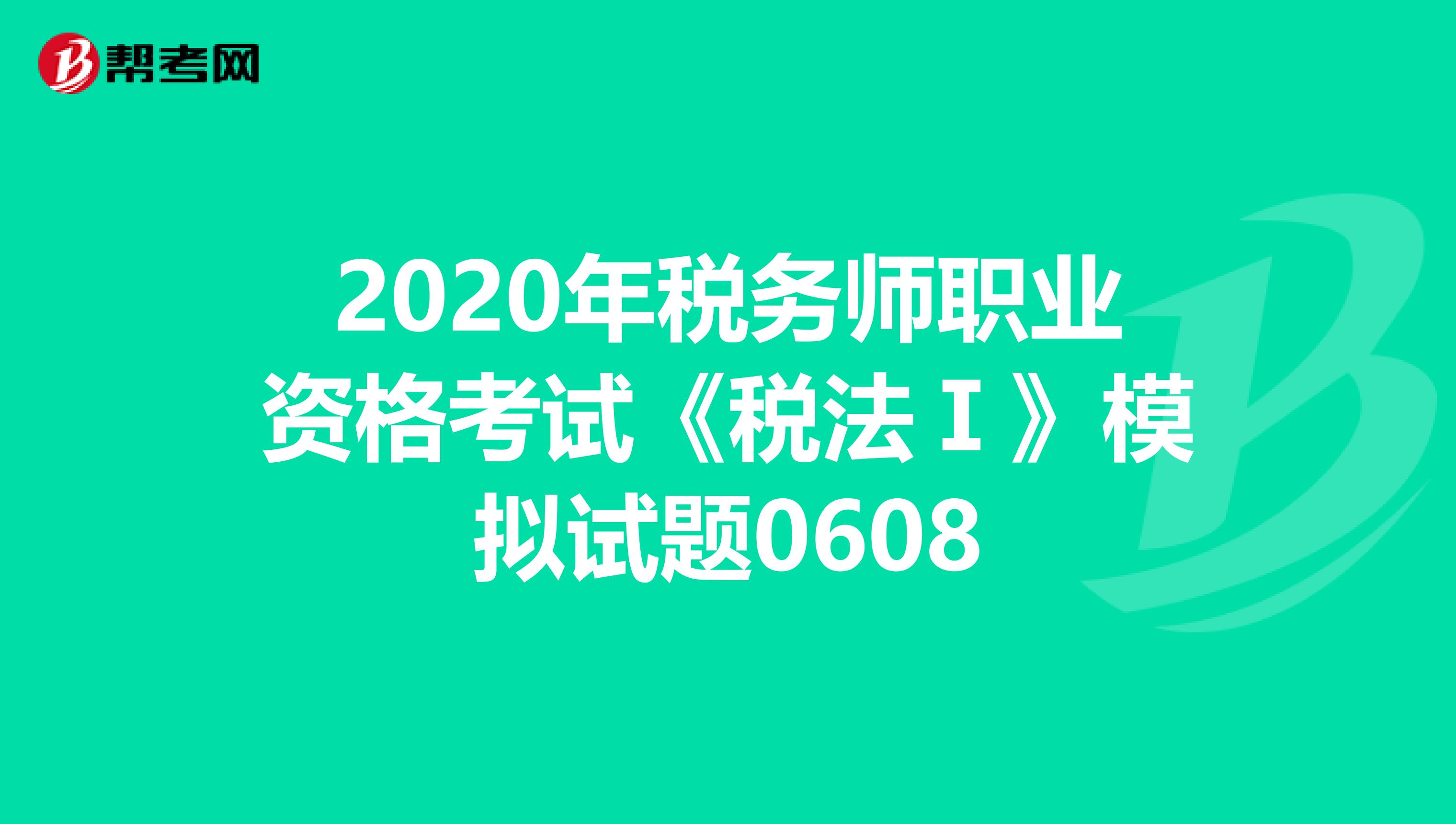 2020年税务师职业资格考试《税法Ⅰ》模拟试题0608
