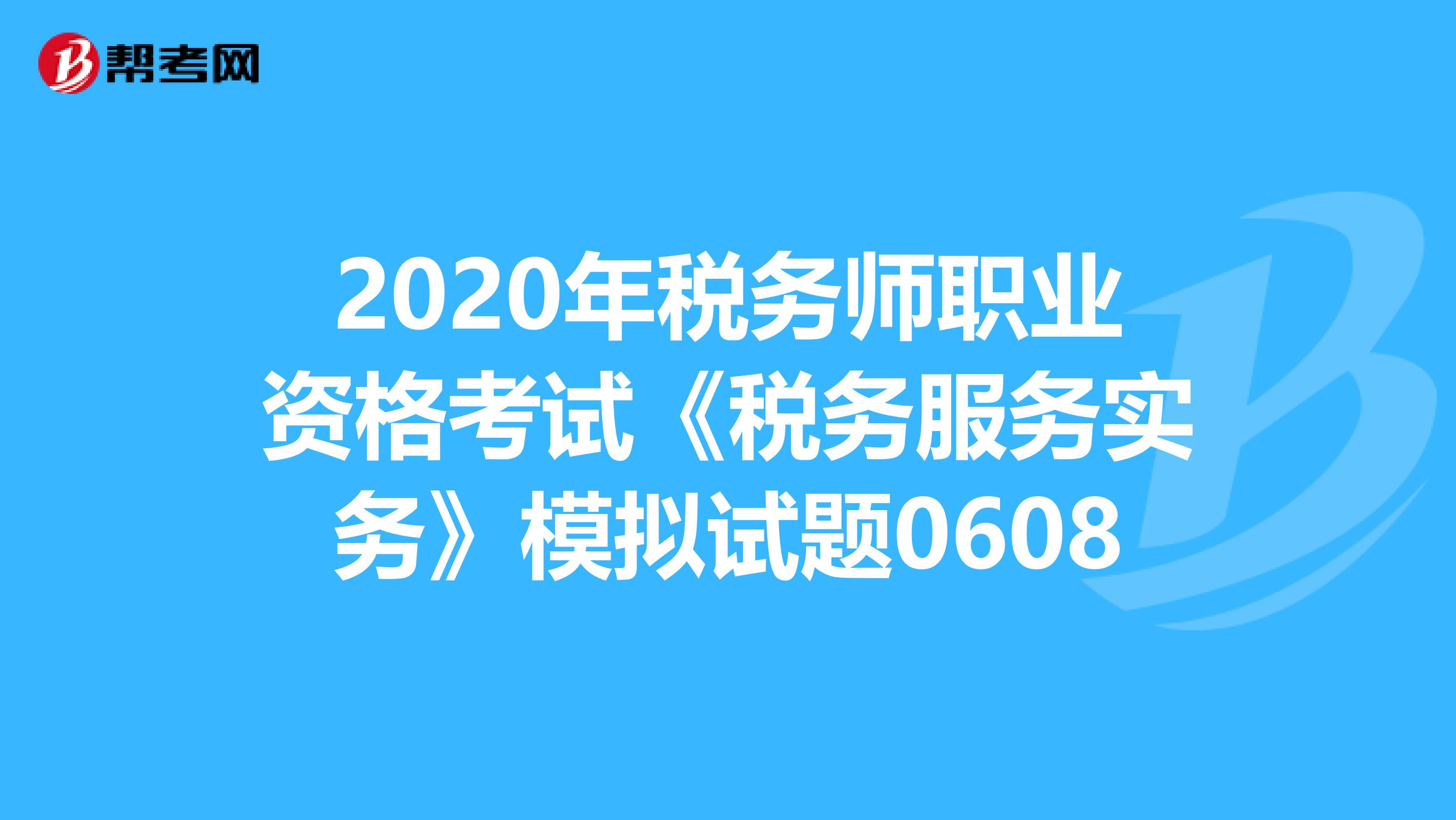 2020年稅務師職業資格考試《稅務服務實務》模擬試題0608