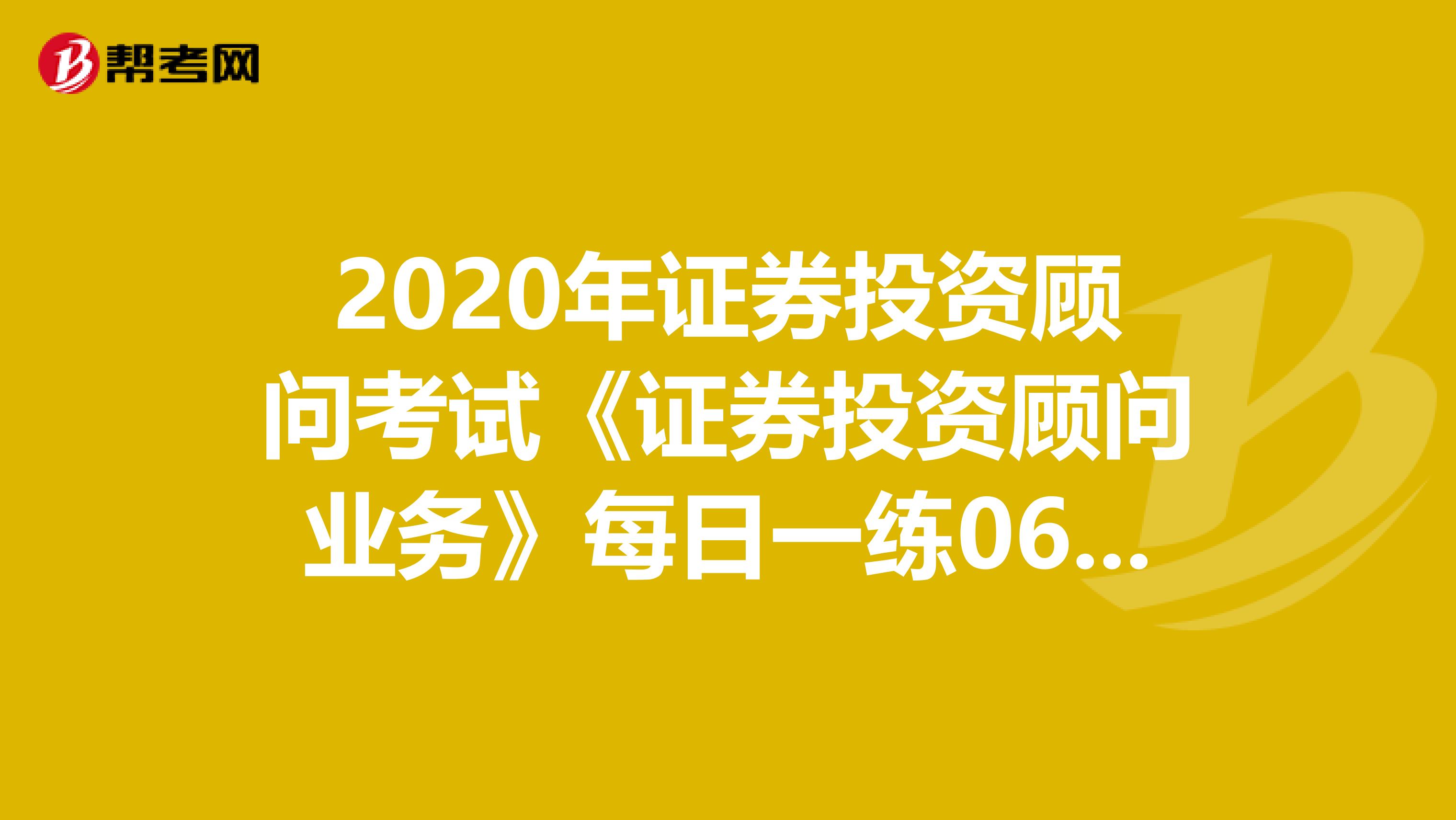2020年证券投资顾问考试《证券投资顾问业务》每日一练0608