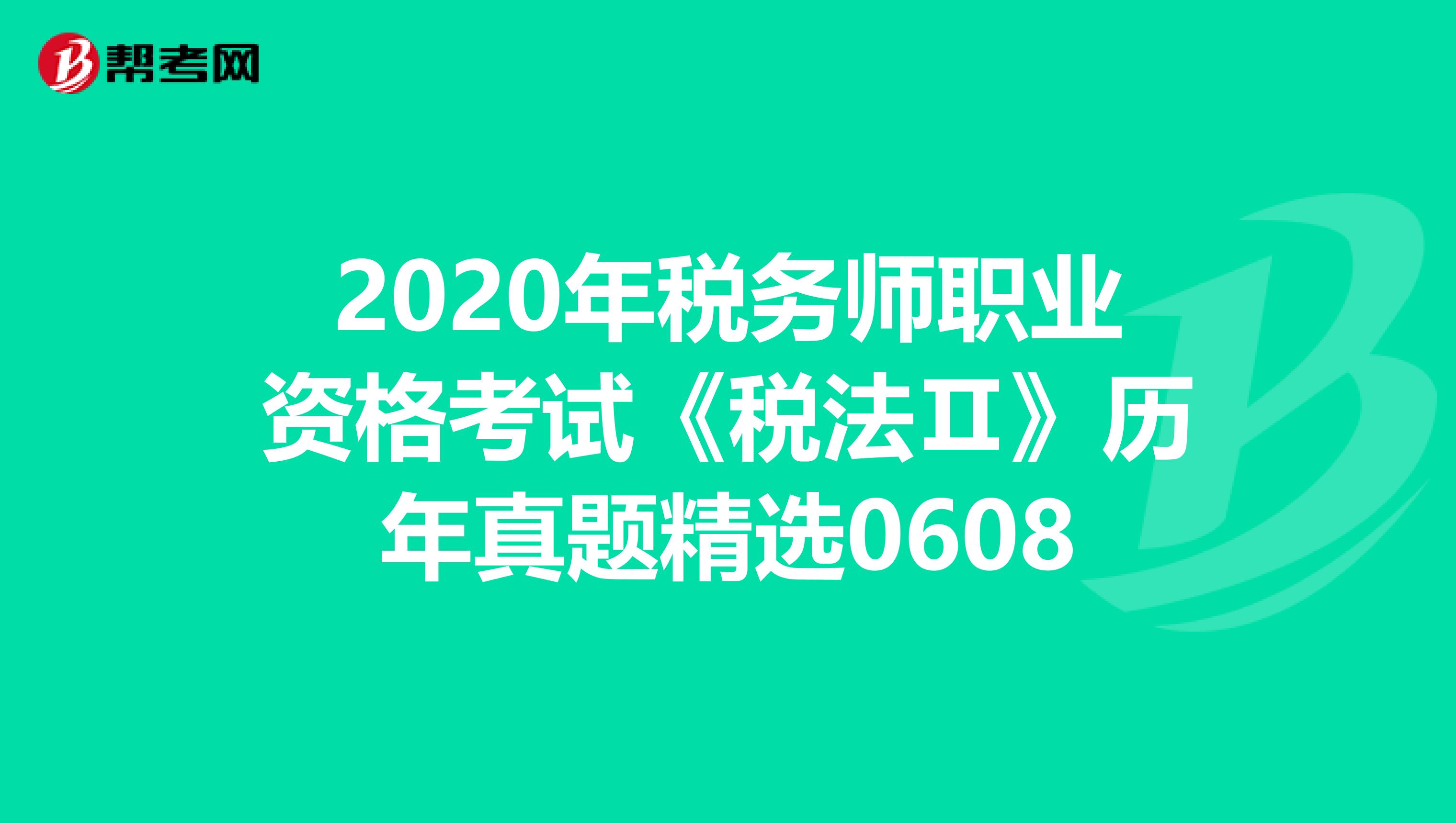 2020年税务师职业资格考试《税法Ⅱ》历年真题精选0608