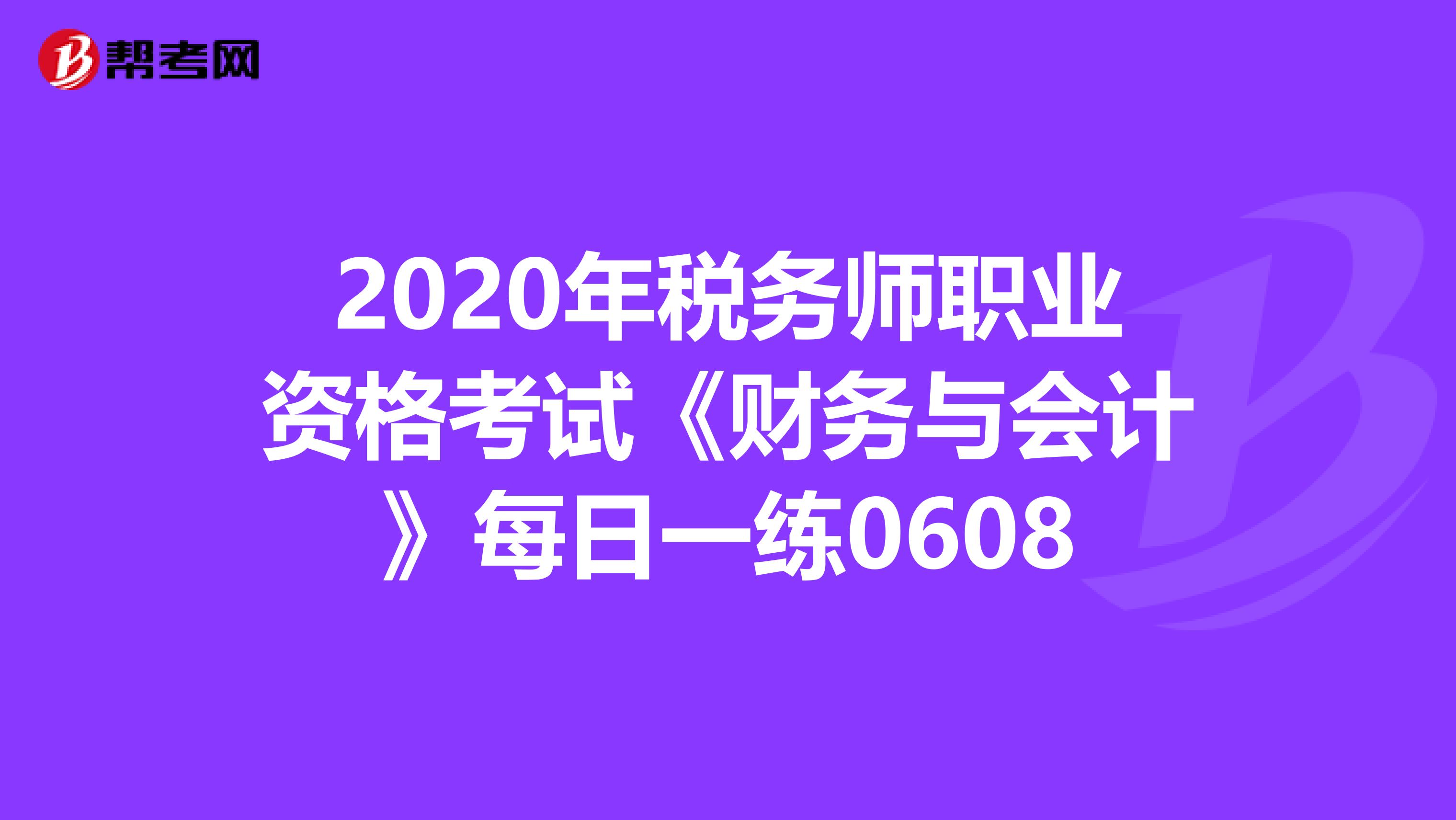 2020年税务师职业资格考试《财务与会计》每日一练0608