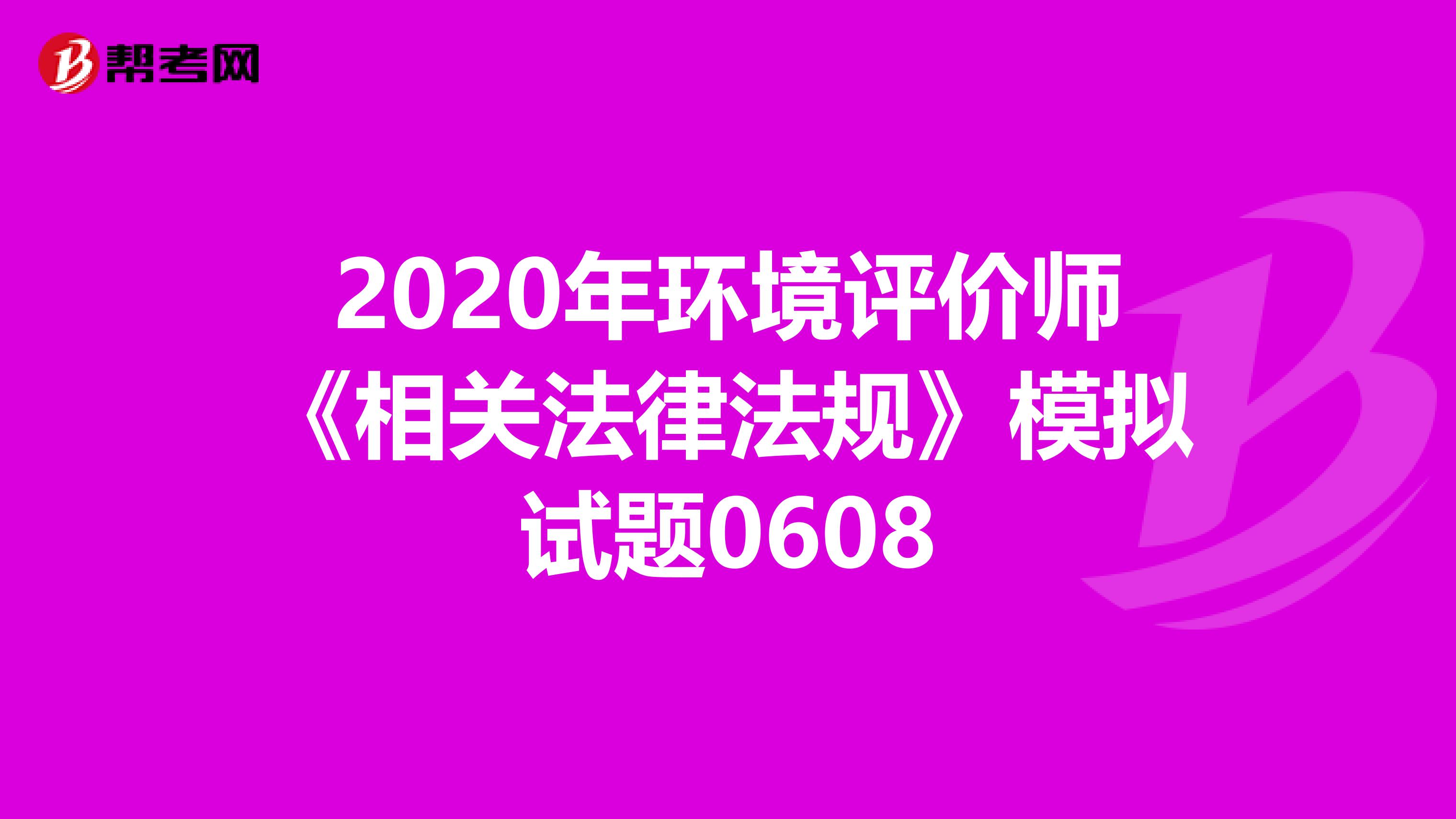 2020年环境评价师《相关法律法规》模拟试题0608